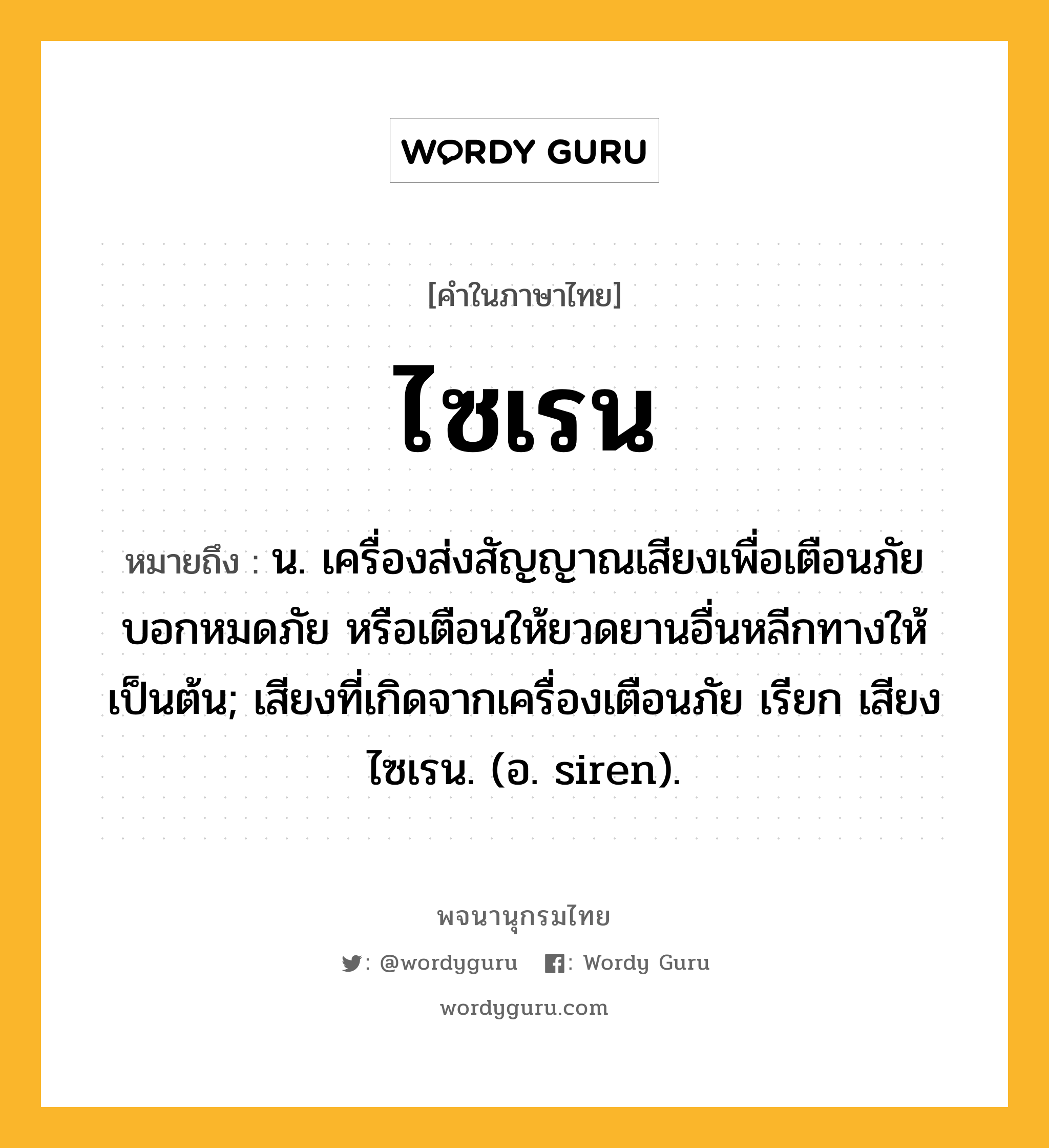 ไซเรน ความหมาย หมายถึงอะไร?, คำในภาษาไทย ไซเรน หมายถึง น. เครื่องส่งสัญญาณเสียงเพื่อเตือนภัย บอกหมดภัย หรือเตือนให้ยวดยานอื่นหลีกทางให้ เป็นต้น; เสียงที่เกิดจากเครื่องเตือนภัย เรียก เสียงไซเรน. (อ. siren).