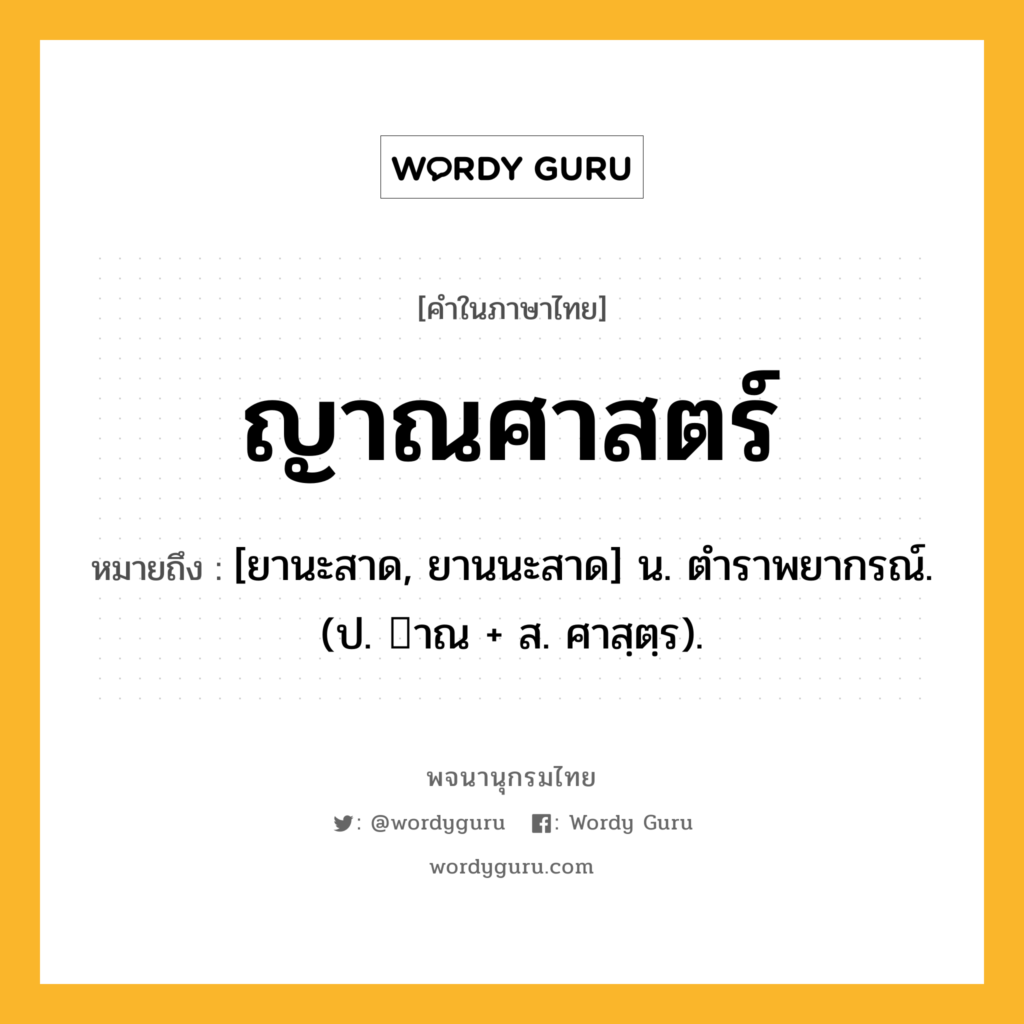 ญาณศาสตร์ ความหมาย หมายถึงอะไร?, คำในภาษาไทย ญาณศาสตร์ หมายถึง [ยานะสาด, ยานนะสาด] น. ตําราพยากรณ์. (ป. าณ + ส. ศาสฺตฺร).