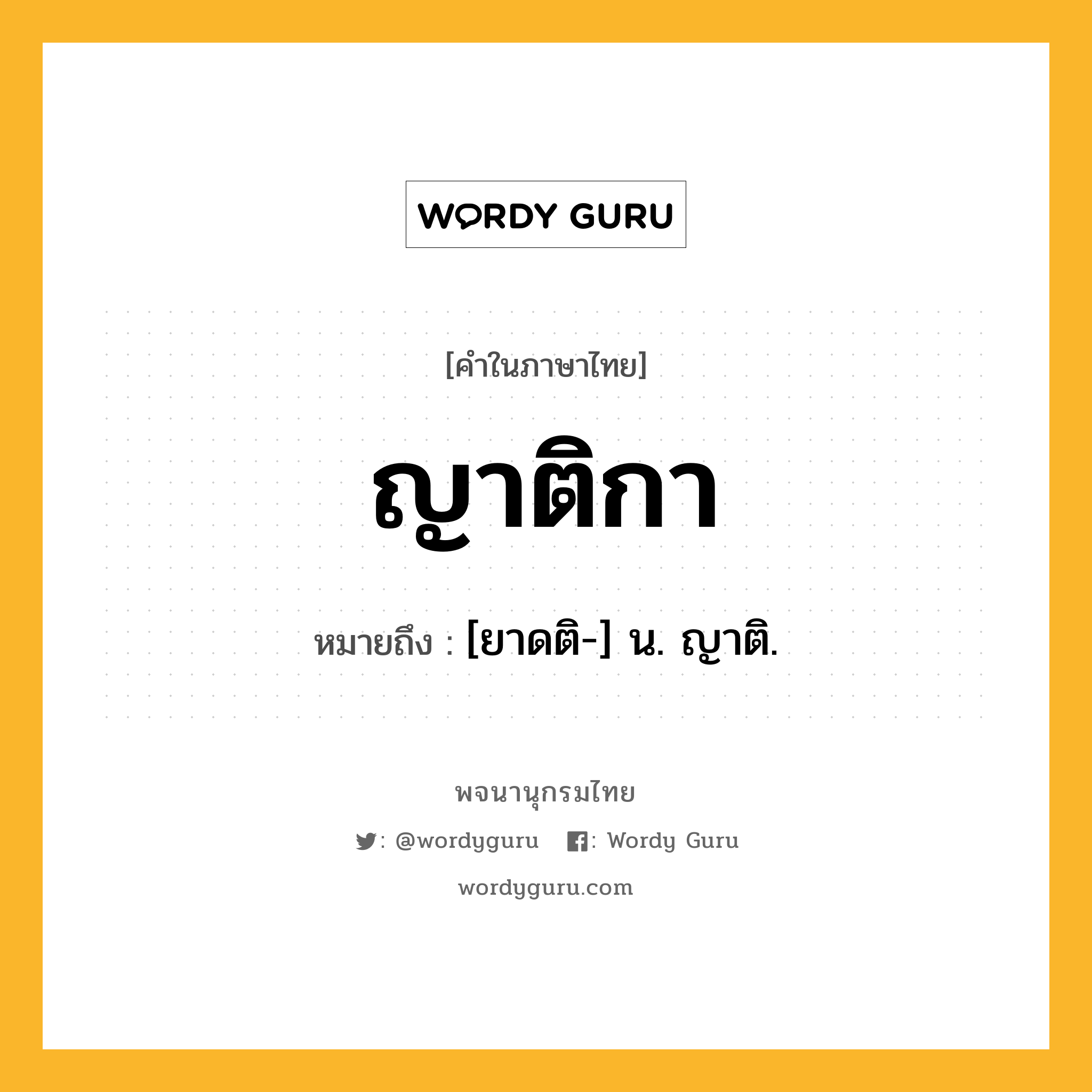 ญาติกา ความหมาย หมายถึงอะไร?, คำในภาษาไทย ญาติกา หมายถึง [ยาดติ-] น. ญาติ.