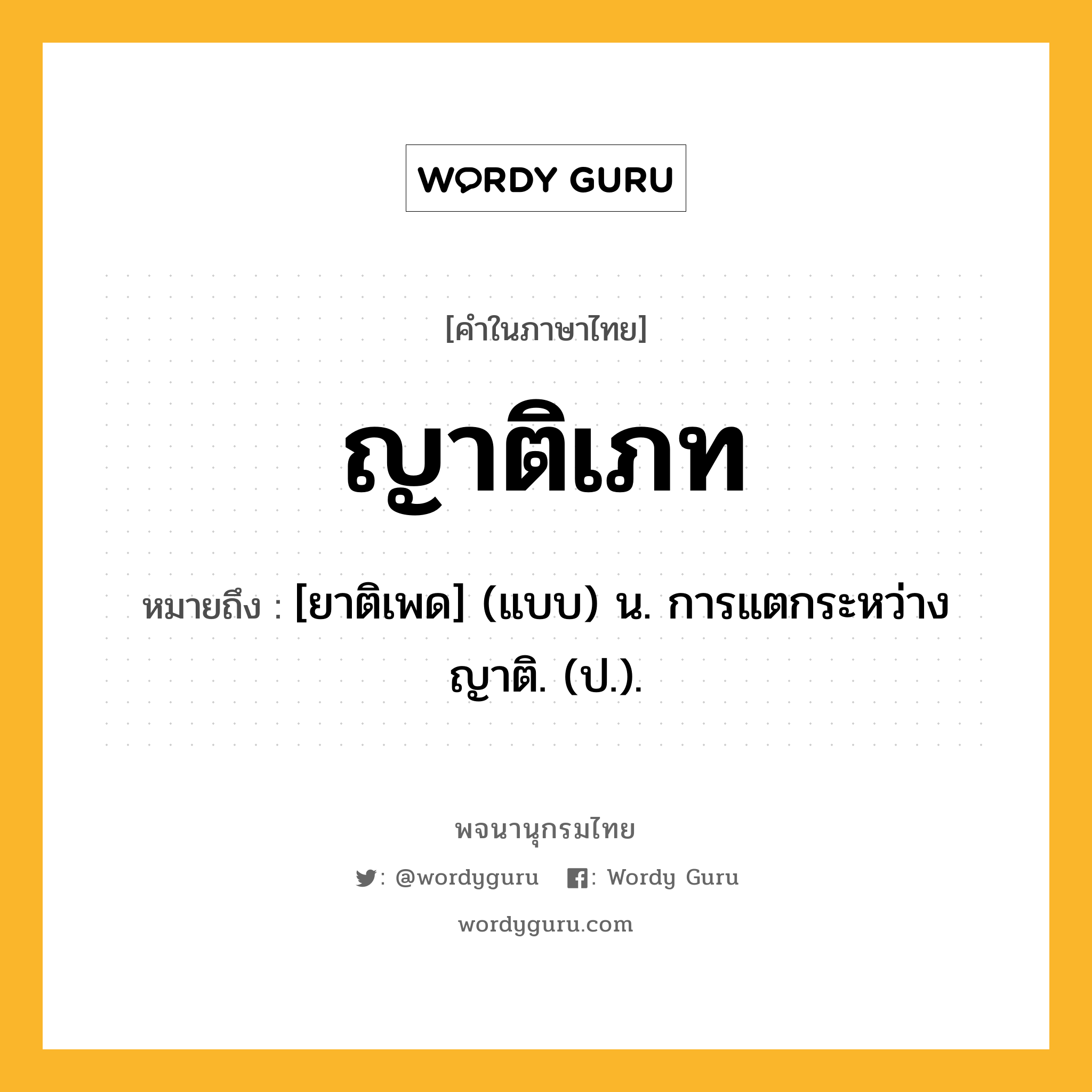 ญาติเภท ความหมาย หมายถึงอะไร?, คำในภาษาไทย ญาติเภท หมายถึง [ยาติเพด] (แบบ) น. การแตกระหว่างญาติ. (ป.).