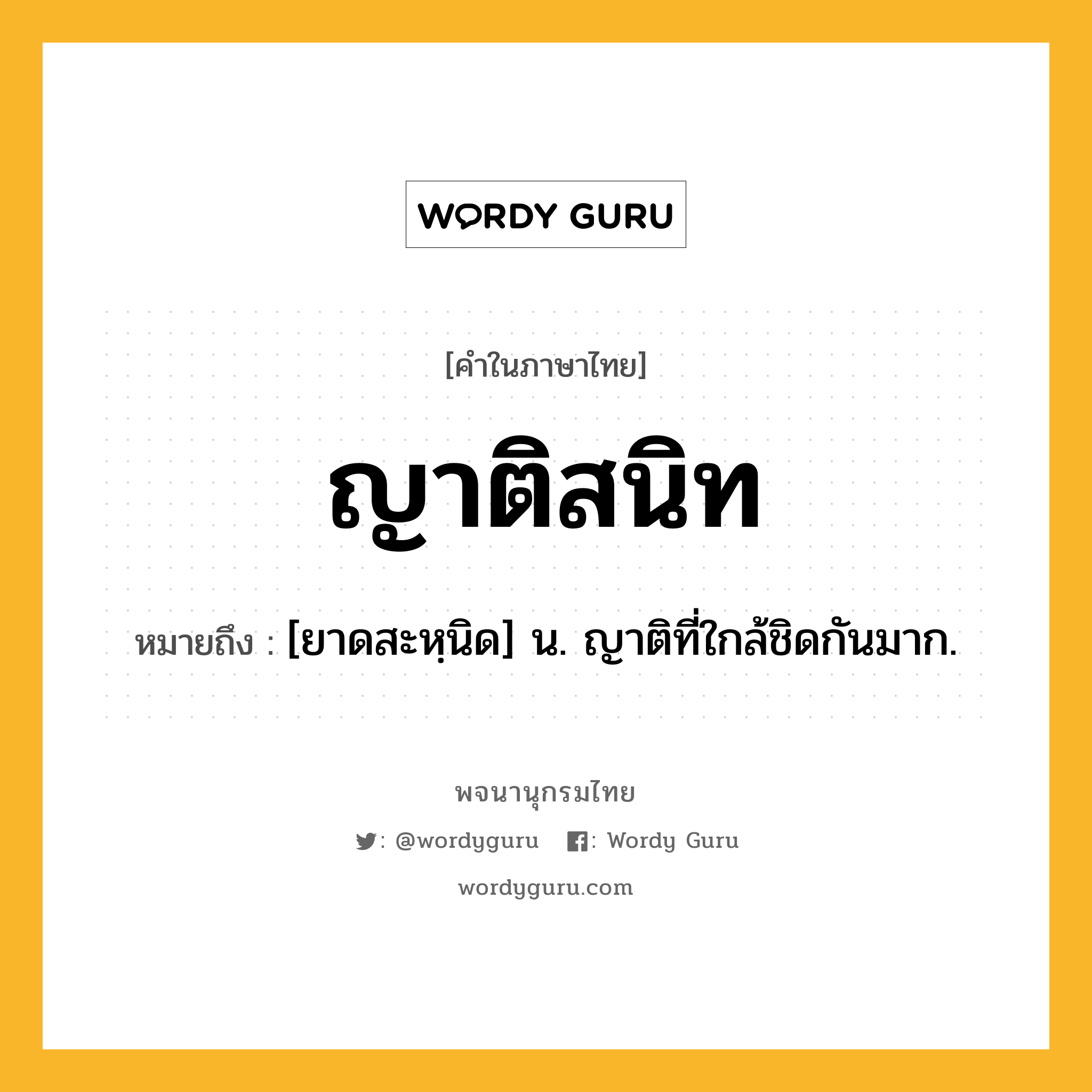 ญาติสนิท ความหมาย หมายถึงอะไร?, คำในภาษาไทย ญาติสนิท หมายถึง [ยาดสะหฺนิด] น. ญาติที่ใกล้ชิดกันมาก.