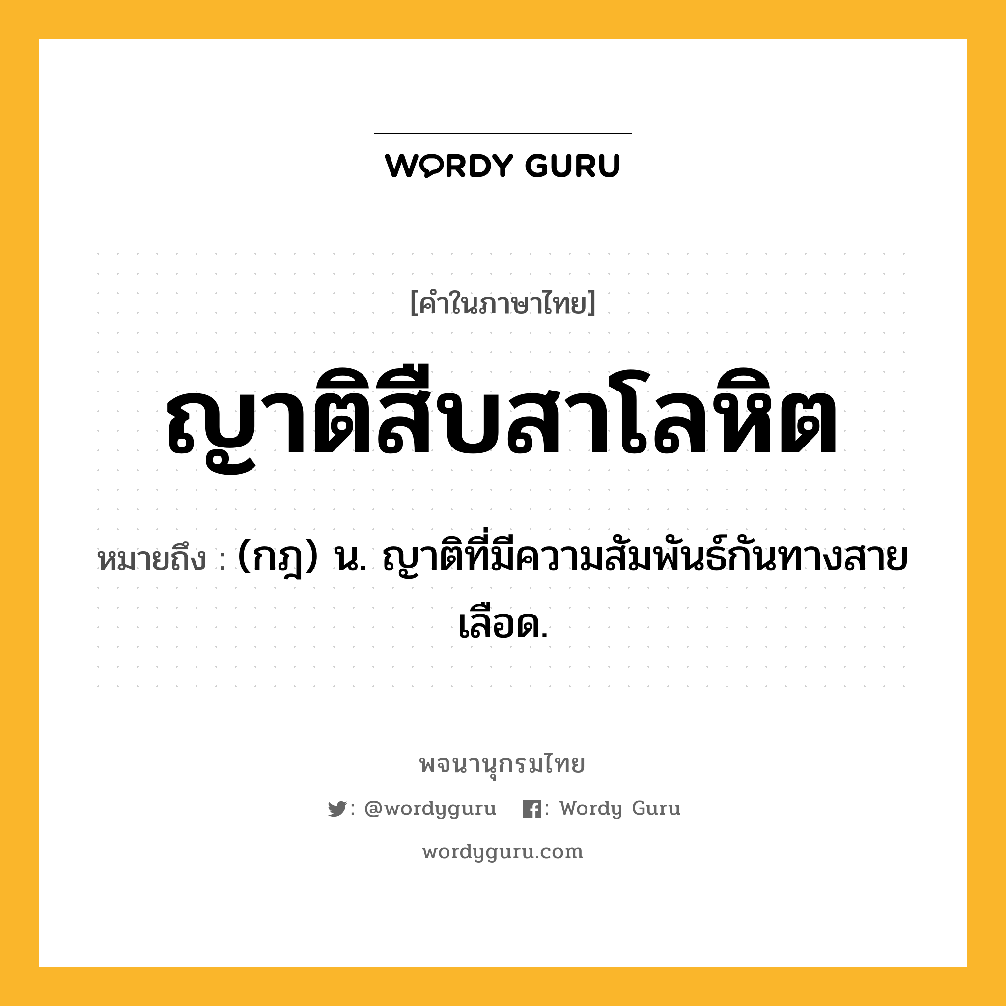 ญาติสืบสาโลหิต ความหมาย หมายถึงอะไร?, คำในภาษาไทย ญาติสืบสาโลหิต หมายถึง (กฎ) น. ญาติที่มีความสัมพันธ์กันทางสายเลือด.