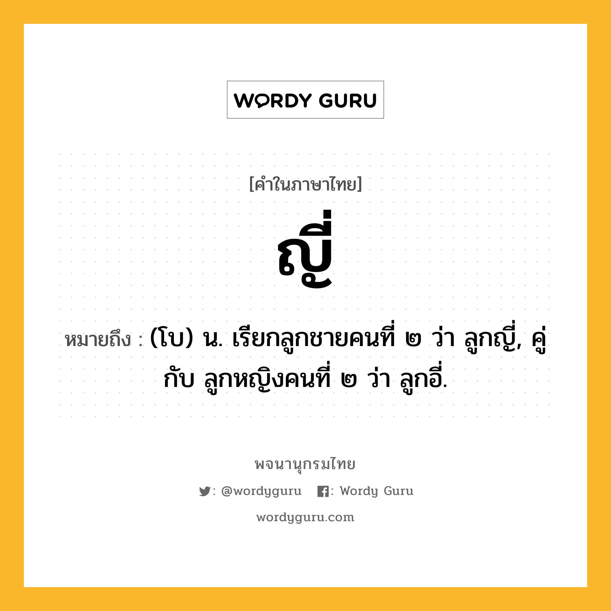 ญี่ ความหมาย หมายถึงอะไร?, คำในภาษาไทย ญี่ หมายถึง (โบ) น. เรียกลูกชายคนที่ ๒ ว่า ลูกญี่, คู่กับ ลูกหญิงคนที่ ๒ ว่า ลูกอี่.