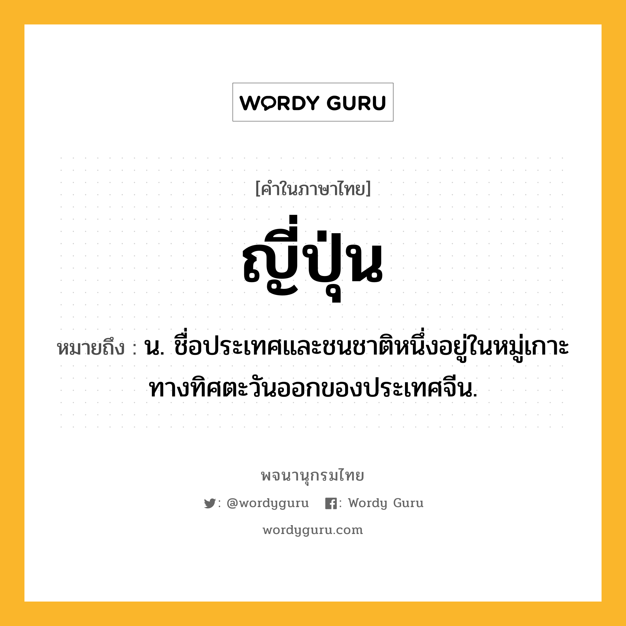 ญี่ปุ่น ความหมาย หมายถึงอะไร?, คำในภาษาไทย ญี่ปุ่น หมายถึง น. ชื่อประเทศและชนชาติหนึ่งอยู่ในหมู่เกาะทางทิศตะวันออกของประเทศจีน.