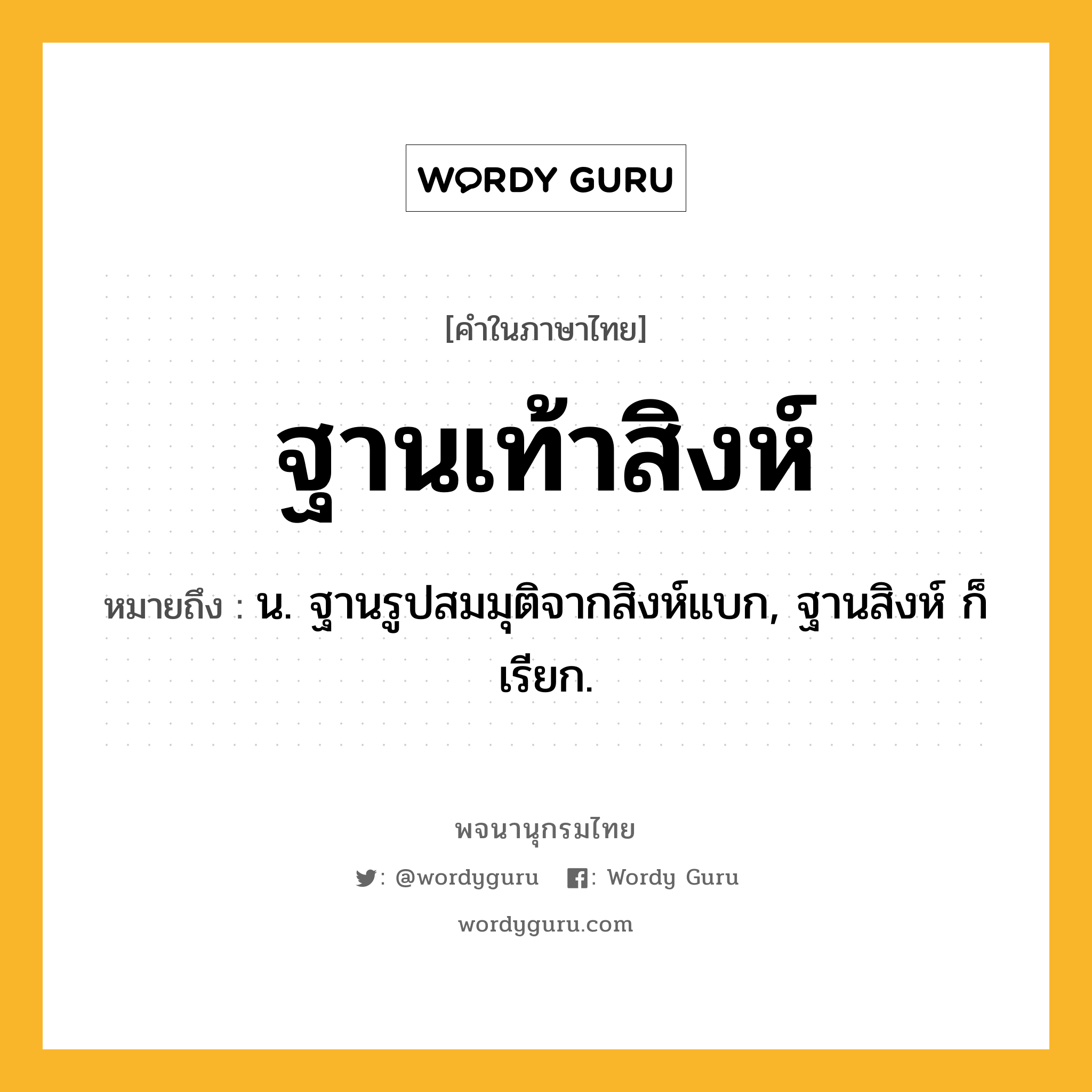 ฐานเท้าสิงห์ ความหมาย หมายถึงอะไร?, คำในภาษาไทย ฐานเท้าสิงห์ หมายถึง น. ฐานรูปสมมุติจากสิงห์แบก, ฐานสิงห์ ก็เรียก.