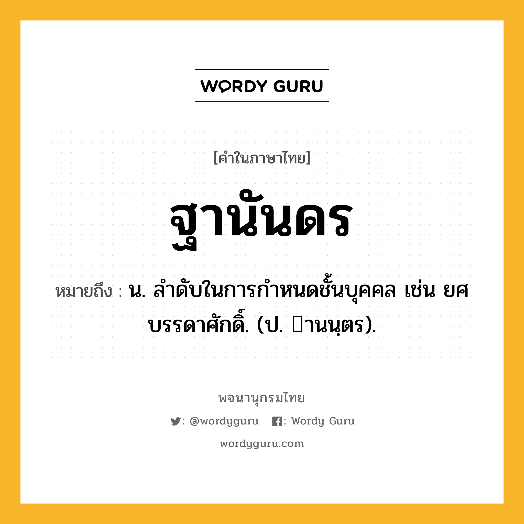 ฐานันดร ความหมาย หมายถึงอะไร?, คำในภาษาไทย ฐานันดร หมายถึง น. ลําดับในการกําหนดชั้นบุคคล เช่น ยศบรรดาศักดิ์. (ป. านนฺตร).