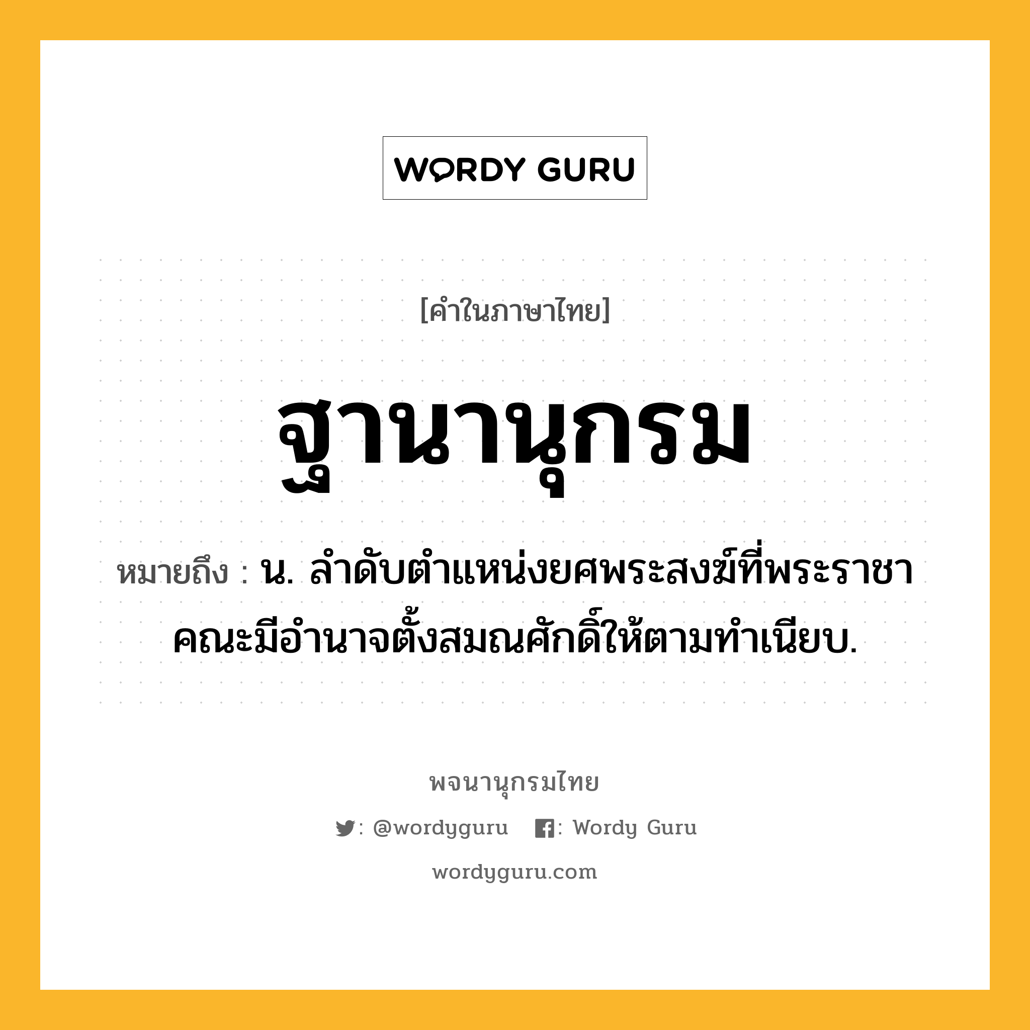 ฐานานุกรม ความหมาย หมายถึงอะไร?, คำในภาษาไทย ฐานานุกรม หมายถึง น. ลําดับตําแหน่งยศพระสงฆ์ที่พระราชาคณะมีอํานาจตั้งสมณศักดิ์ให้ตามทําเนียบ.