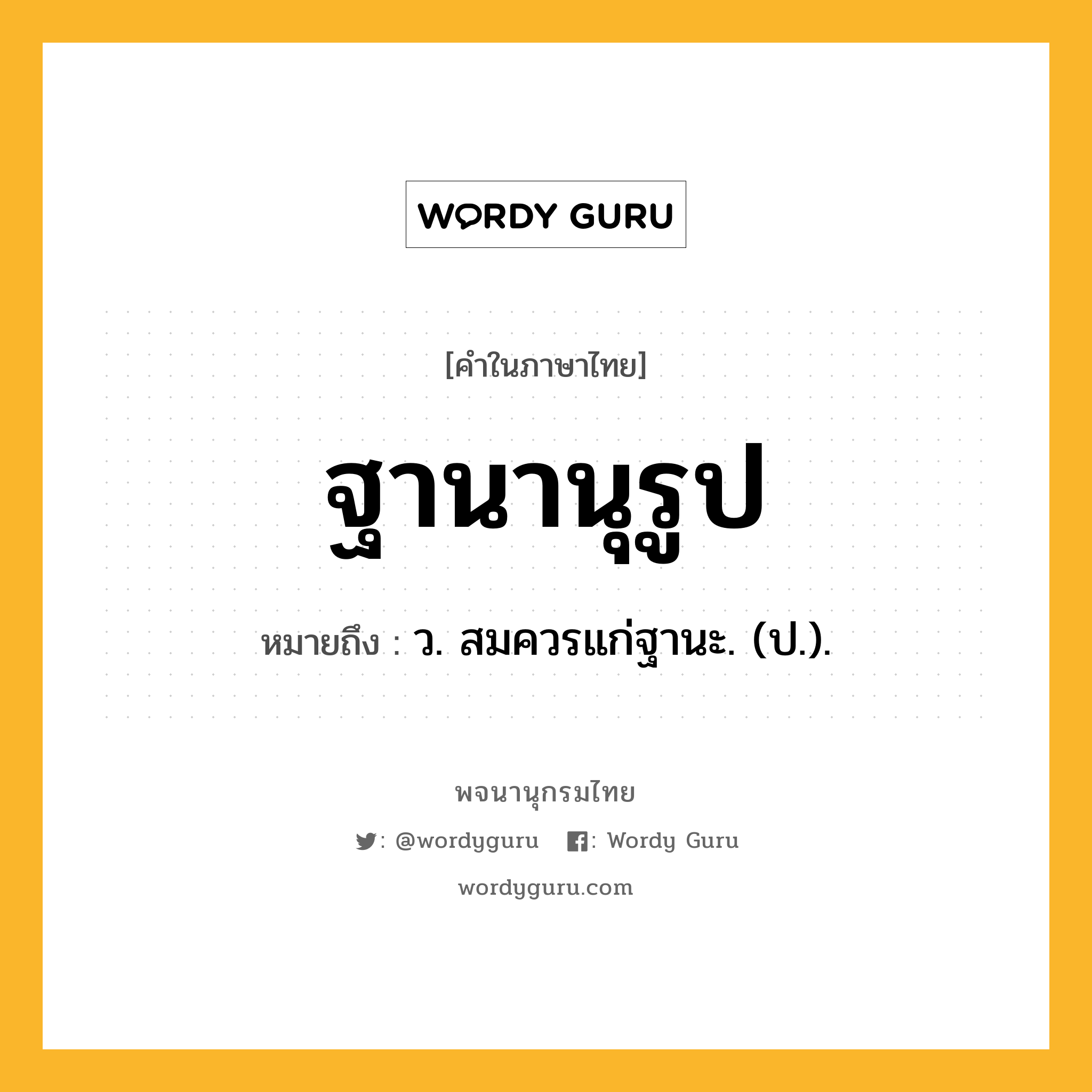 ฐานานุรูป ความหมาย หมายถึงอะไร?, คำในภาษาไทย ฐานานุรูป หมายถึง ว. สมควรแก่ฐานะ. (ป.).