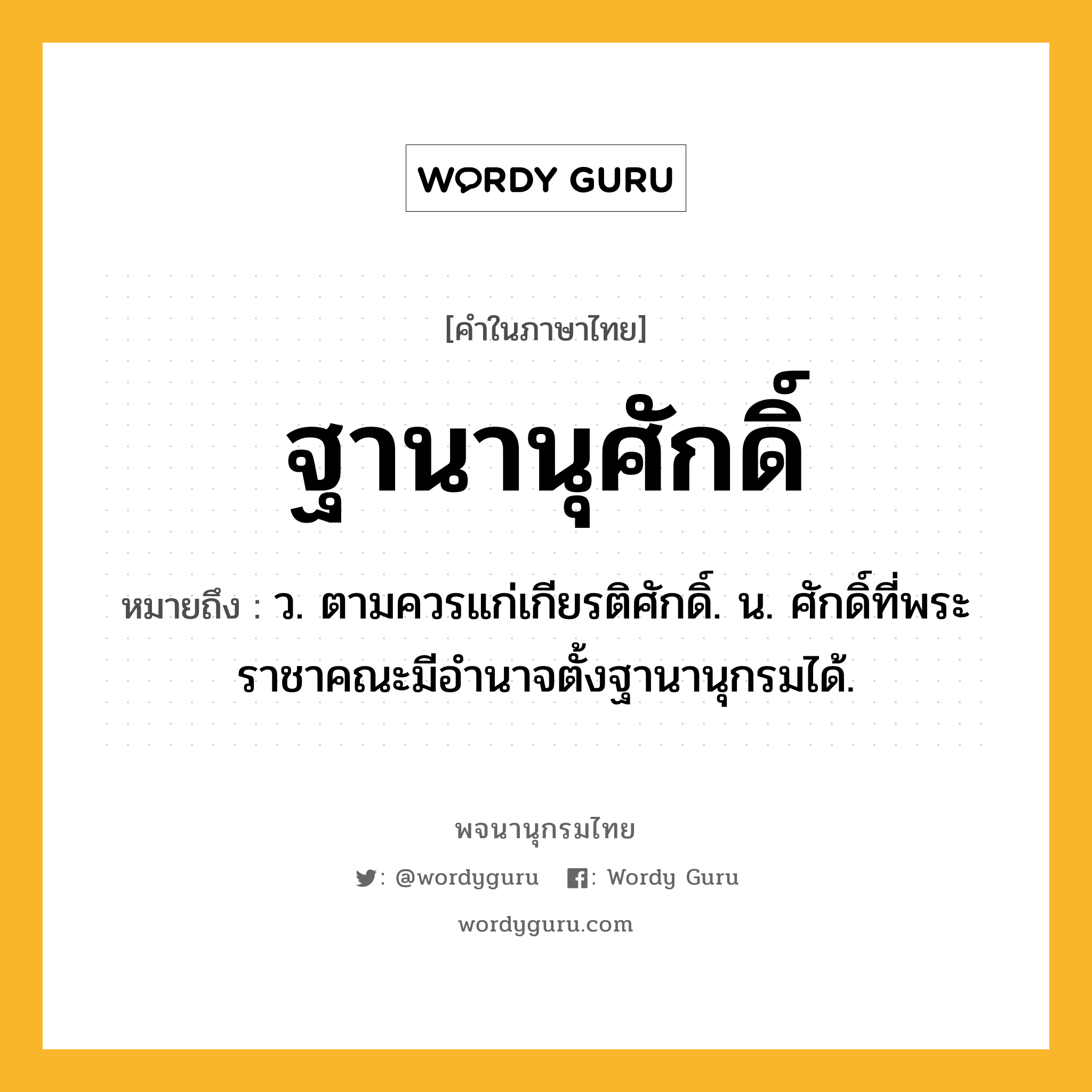 ฐานานุศักดิ์ ความหมาย หมายถึงอะไร?, คำในภาษาไทย ฐานานุศักดิ์ หมายถึง ว. ตามควรแก่เกียรติศักดิ์. น. ศักดิ์ที่พระราชาคณะมีอํานาจตั้งฐานานุกรมได้.