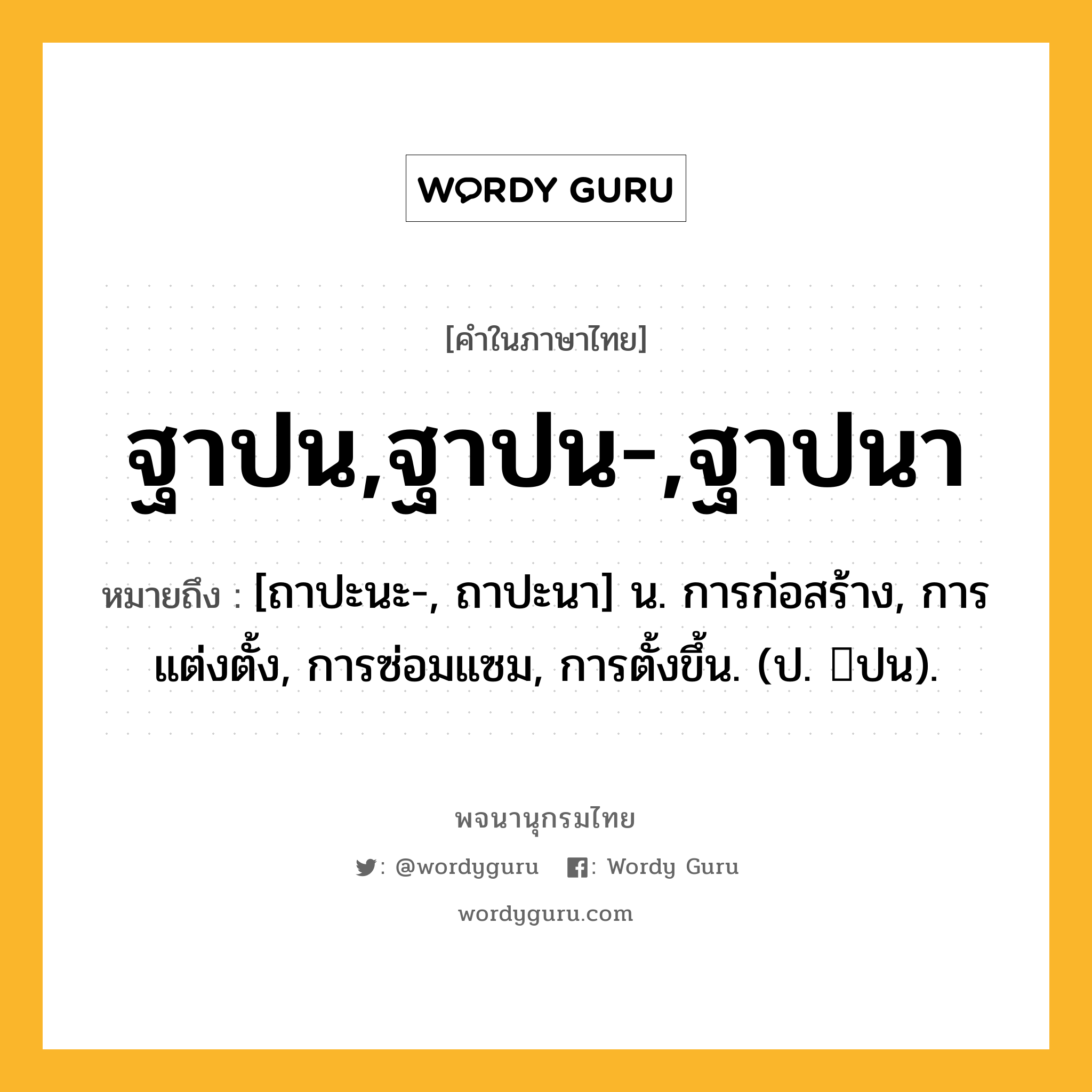 ฐาปน,ฐาปน-,ฐาปนา ความหมาย หมายถึงอะไร?, คำในภาษาไทย ฐาปน,ฐาปน-,ฐาปนา หมายถึง [ถาปะนะ-, ถาปะนา] น. การก่อสร้าง, การแต่งตั้ง, การซ่อมแซม, การตั้งขึ้น. (ป. ปน).