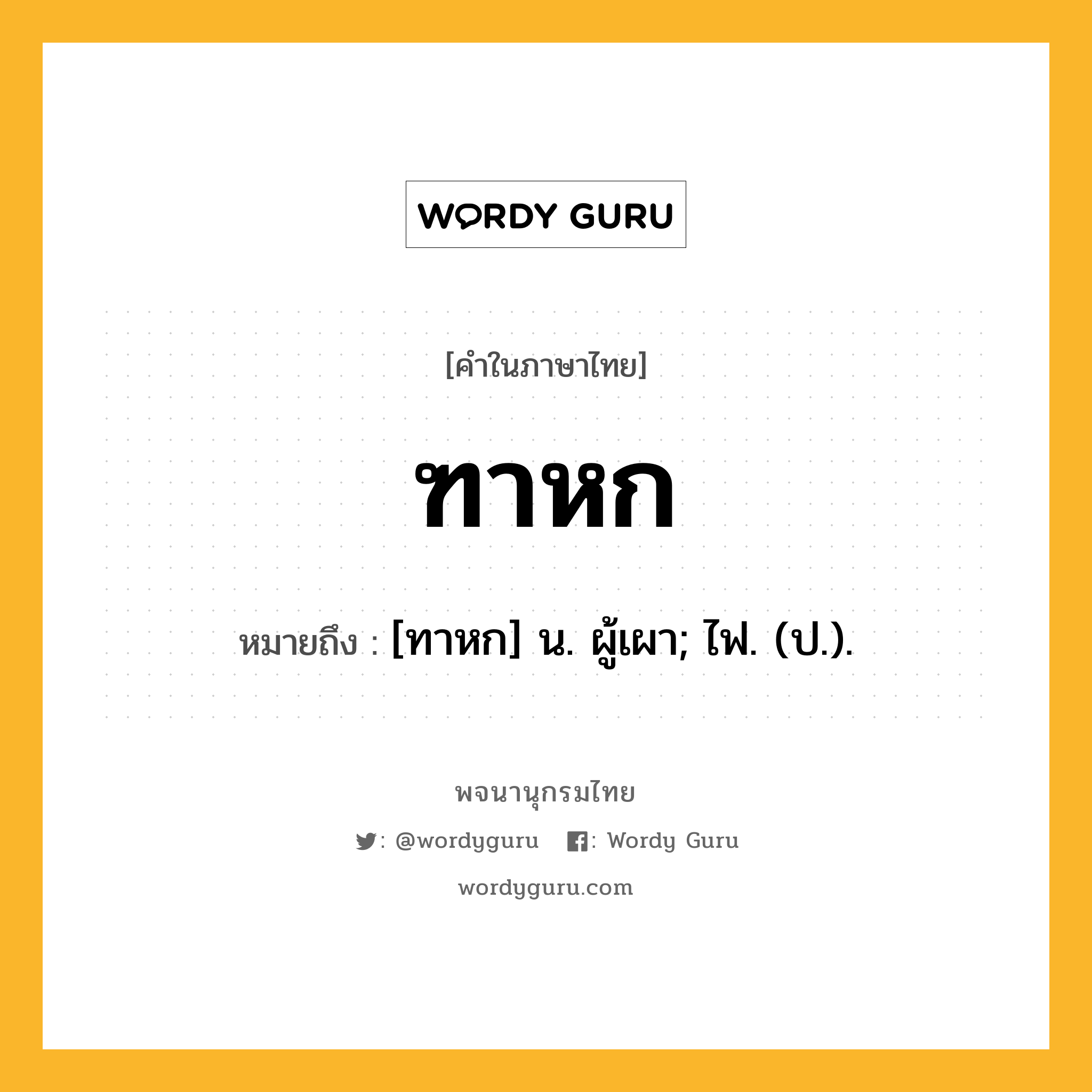 ฑาหก ความหมาย หมายถึงอะไร?, คำในภาษาไทย ฑาหก หมายถึง [ทาหก] น. ผู้เผา; ไฟ. (ป.).