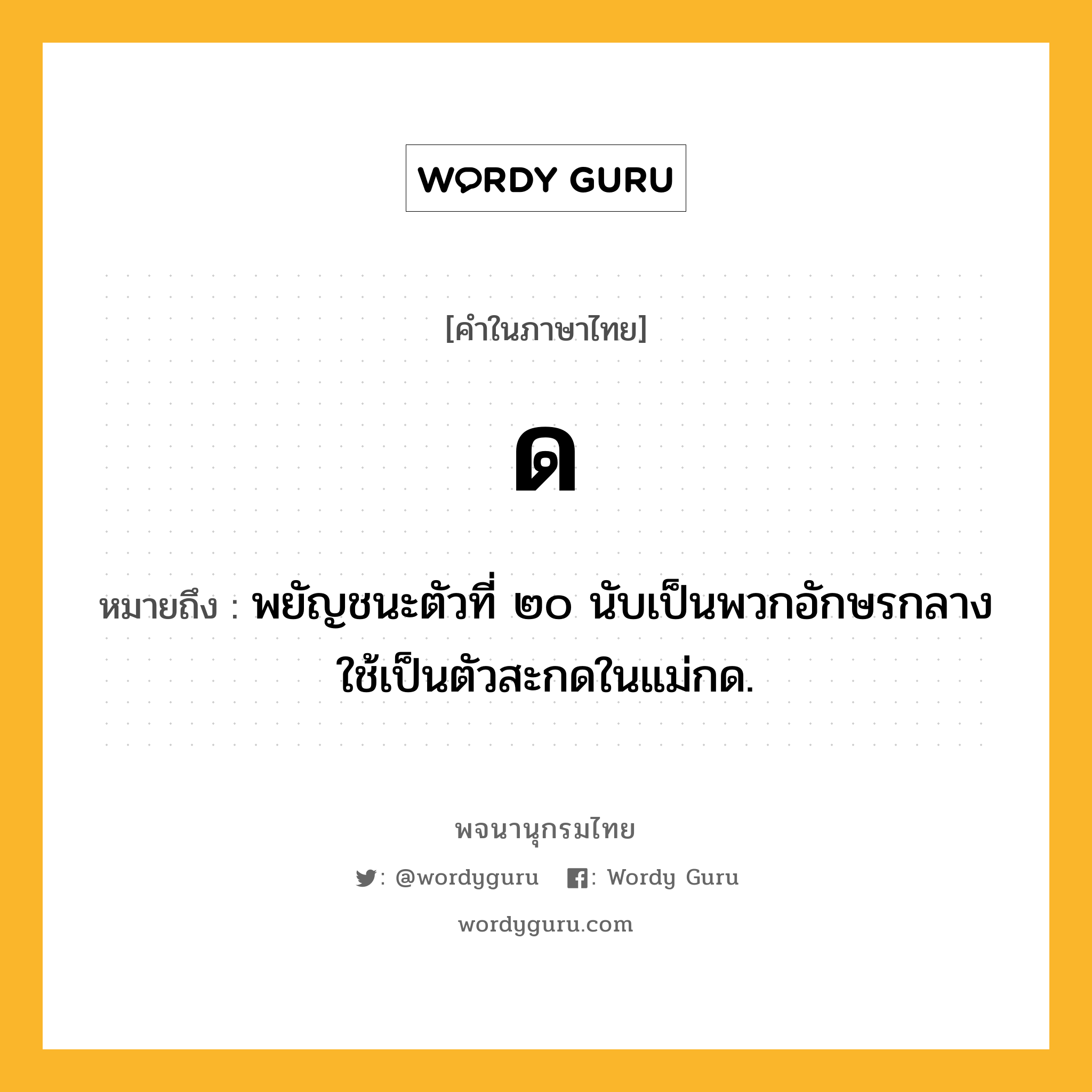 ด ความหมาย หมายถึงอะไร?, คำในภาษาไทย ด หมายถึง พยัญชนะตัวที่ ๒๐ นับเป็นพวกอักษรกลาง ใช้เป็นตัวสะกดในแม่กด.