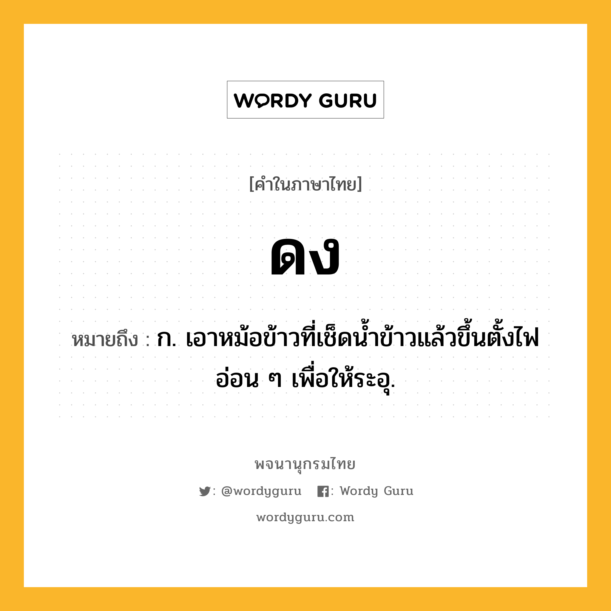 ดง ความหมาย หมายถึงอะไร?, คำในภาษาไทย ดง หมายถึง ก. เอาหม้อข้าวที่เช็ดนํ้าข้าวแล้วขึ้นตั้งไฟอ่อน ๆ เพื่อให้ระอุ.