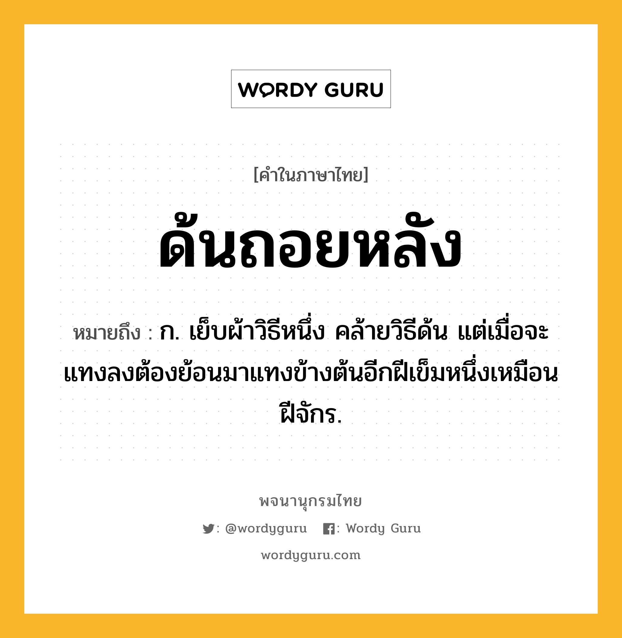 ด้นถอยหลัง ความหมาย หมายถึงอะไร?, คำในภาษาไทย ด้นถอยหลัง หมายถึง ก. เย็บผ้าวิธีหนึ่ง คล้ายวิธีด้น แต่เมื่อจะแทงลงต้องย้อนมาแทงข้างต้นอีกฝีเข็มหนึ่งเหมือนฝีจักร.