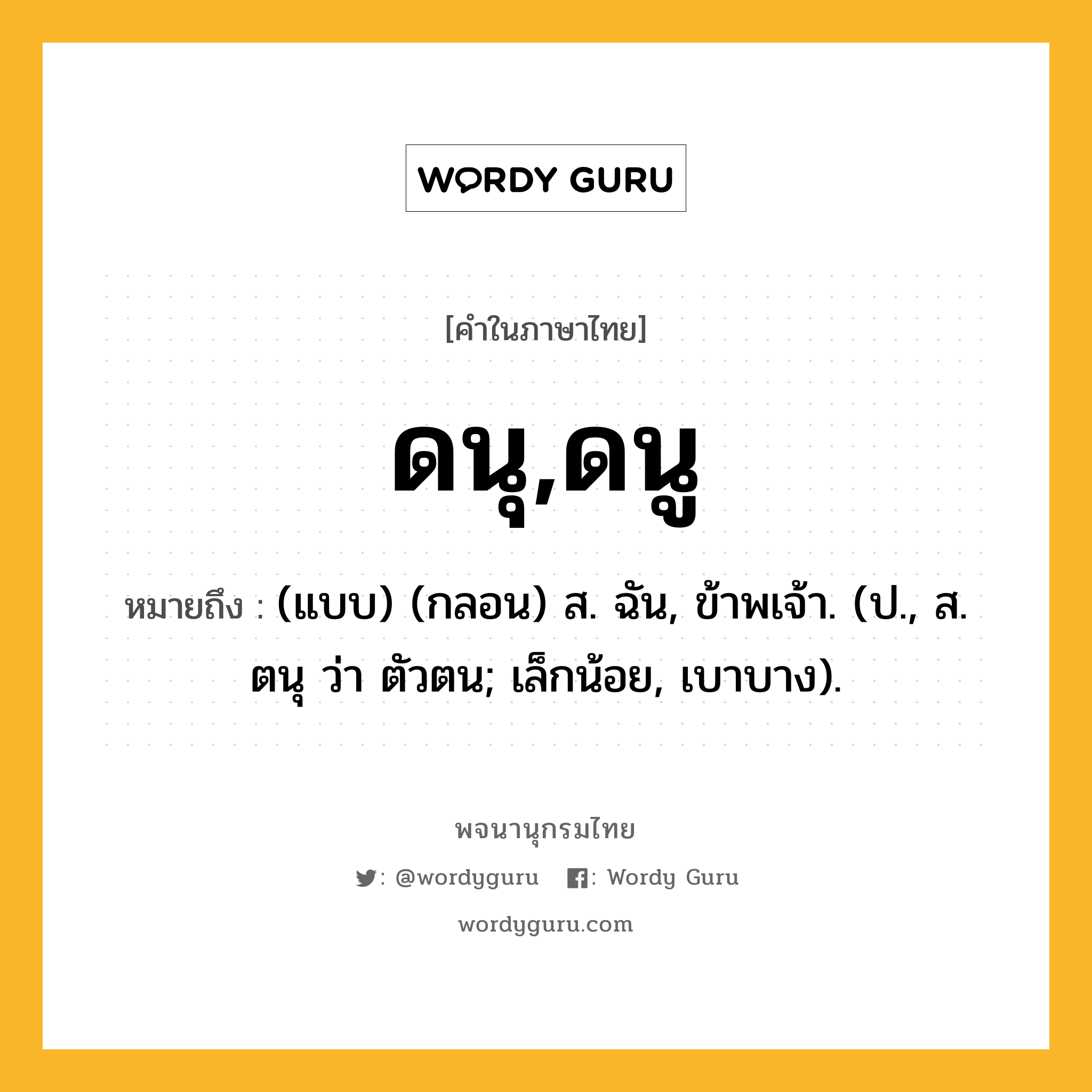 ดนุ,ดนู ความหมาย หมายถึงอะไร?, คำในภาษาไทย ดนุ,ดนู หมายถึง (แบบ) (กลอน) ส. ฉัน, ข้าพเจ้า. (ป., ส. ตนุ ว่า ตัวตน; เล็กน้อย, เบาบาง).