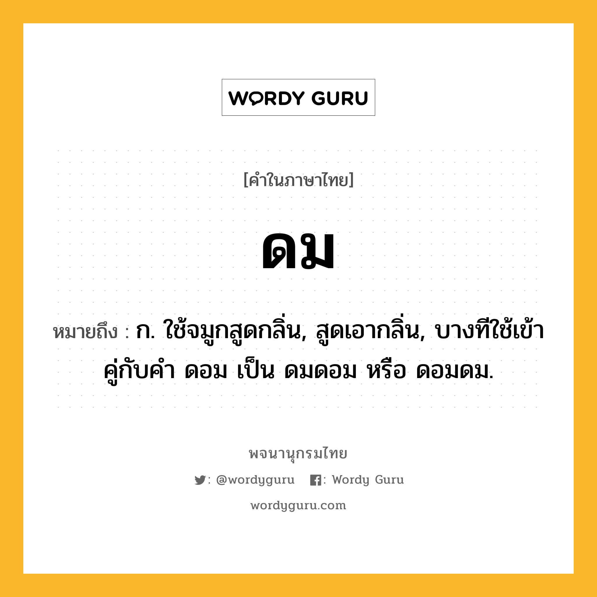 ดม ความหมาย หมายถึงอะไร?, คำในภาษาไทย ดม หมายถึง ก. ใช้จมูกสูดกลิ่น, สูดเอากลิ่น, บางทีใช้เข้าคู่กับคำ ดอม เป็น ดมดอม หรือ ดอมดม.