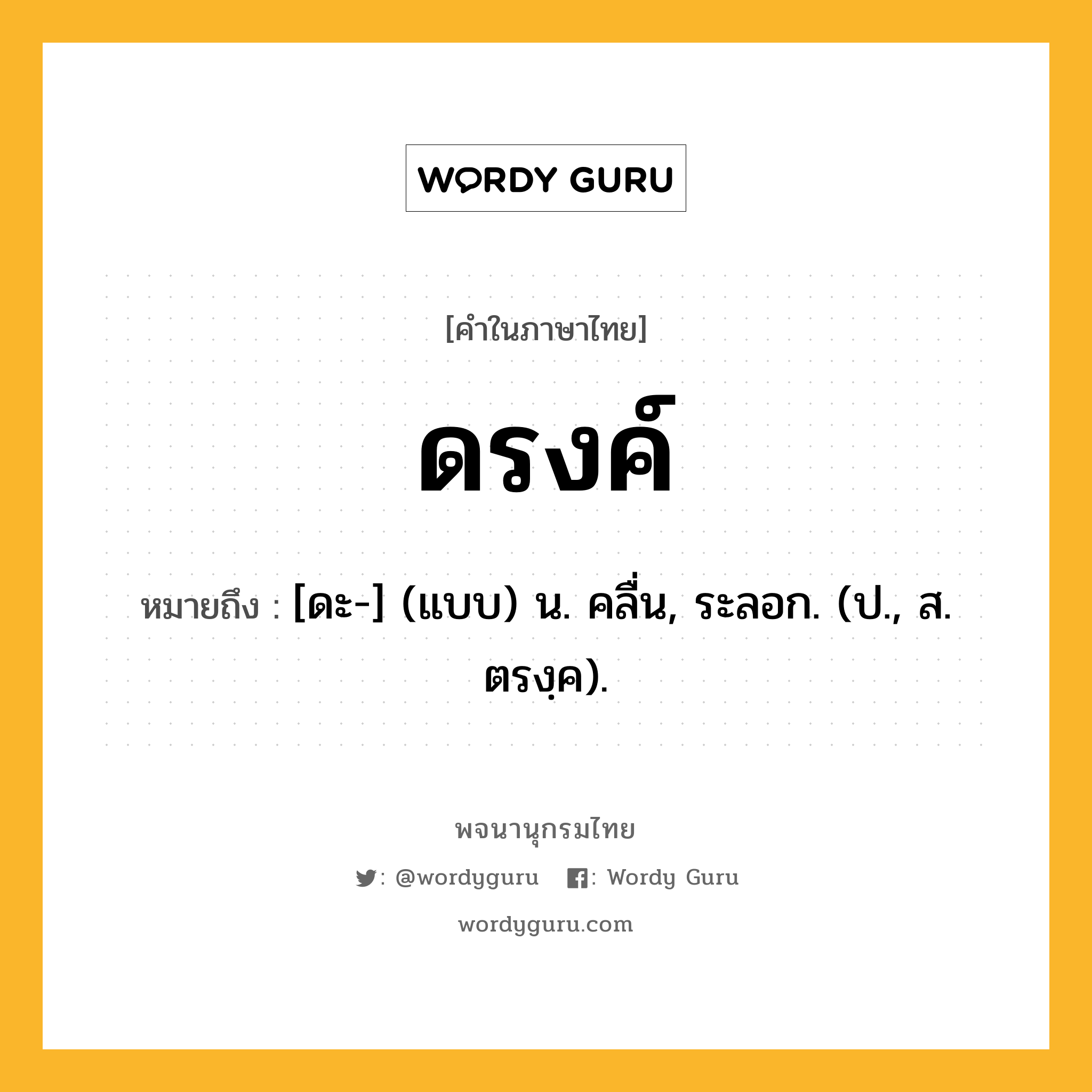 ดรงค์ ความหมาย หมายถึงอะไร?, คำในภาษาไทย ดรงค์ หมายถึง [ดะ-] (แบบ) น. คลื่น, ระลอก. (ป., ส. ตรงฺค).