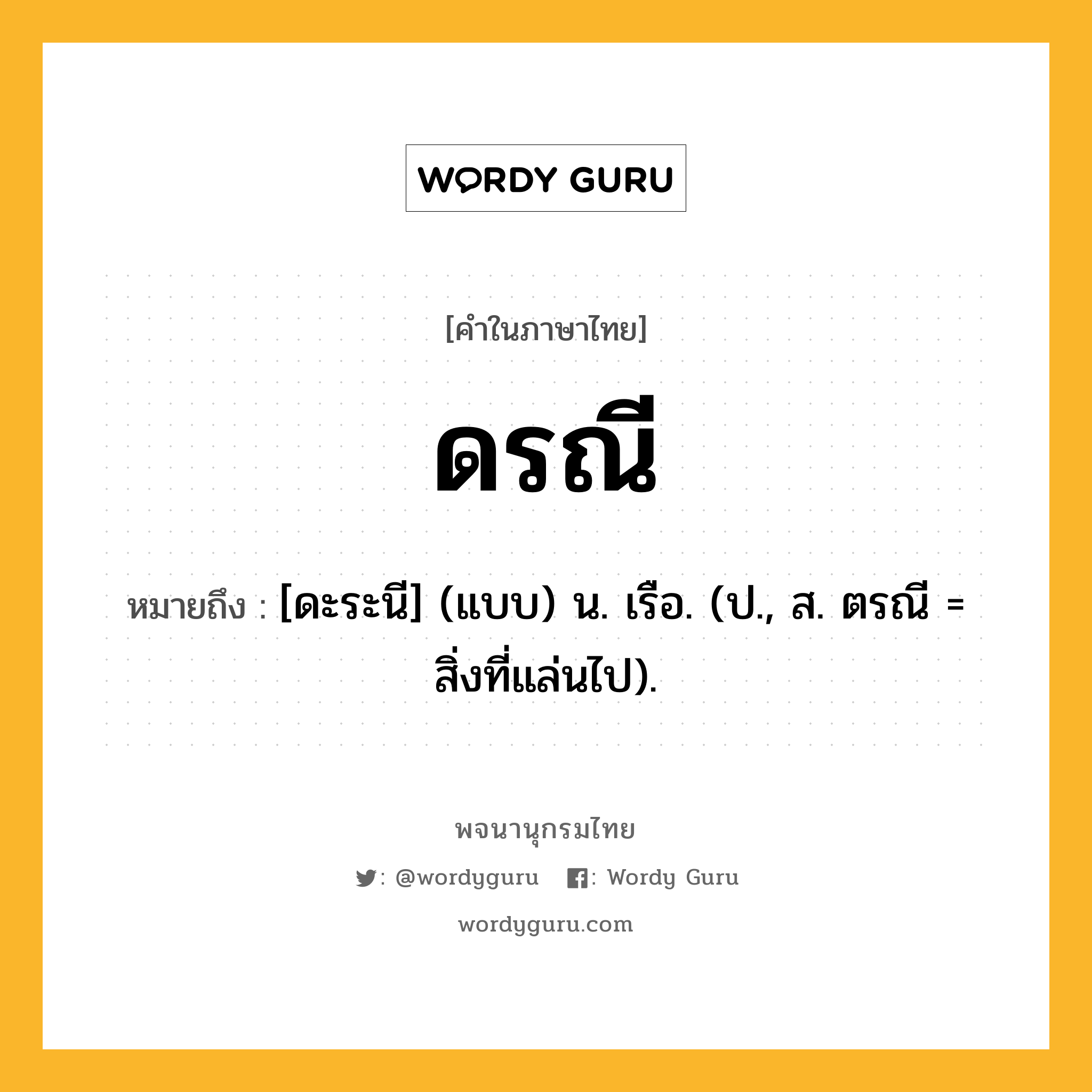 ดรณี ความหมาย หมายถึงอะไร?, คำในภาษาไทย ดรณี หมายถึง [ดะระนี] (แบบ) น. เรือ. (ป., ส. ตรณี = สิ่งที่แล่นไป).