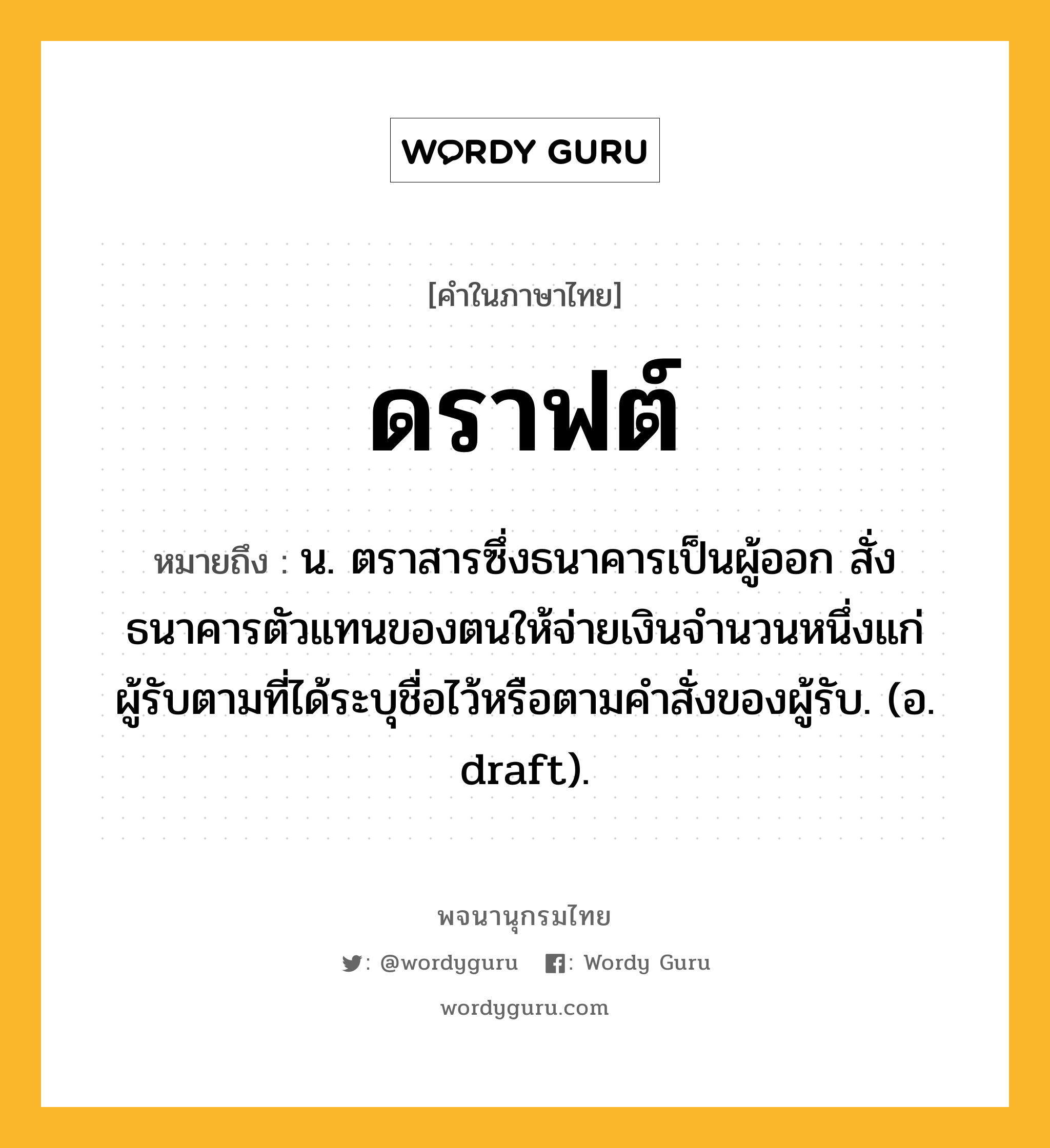 ดราฟต์ ความหมาย หมายถึงอะไร?, คำในภาษาไทย ดราฟต์ หมายถึง น. ตราสารซึ่งธนาคารเป็นผู้ออก สั่งธนาคารตัวแทนของตนให้จ่ายเงินจํานวนหนึ่งแก่ผู้รับตามที่ได้ระบุชื่อไว้หรือตามคําสั่งของผู้รับ. (อ. draft).