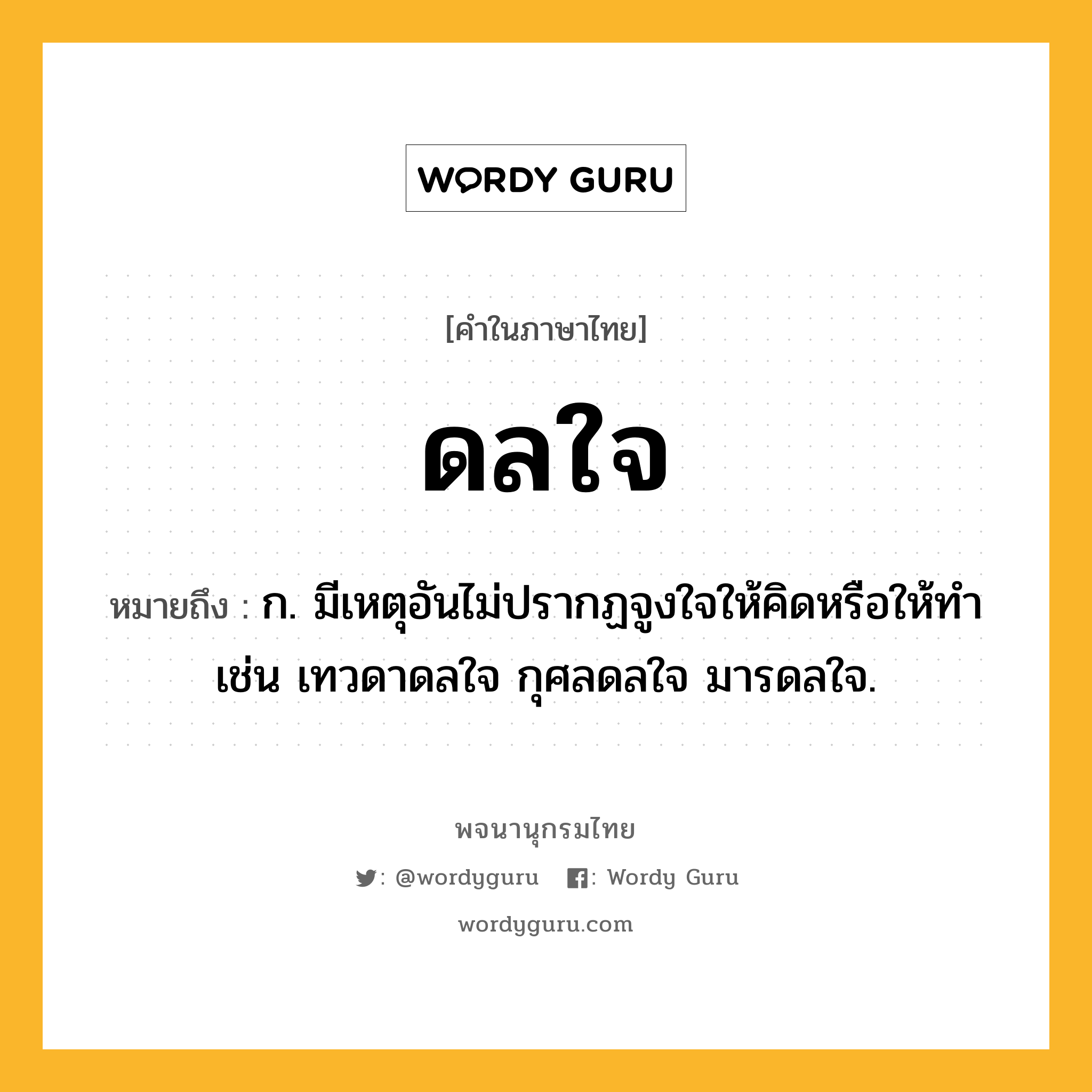 ดลใจ ความหมาย หมายถึงอะไร?, คำในภาษาไทย ดลใจ หมายถึง ก. มีเหตุอันไม่ปรากฏจูงใจให้คิดหรือให้ทํา เช่น เทวดาดลใจ กุศลดลใจ มารดลใจ.