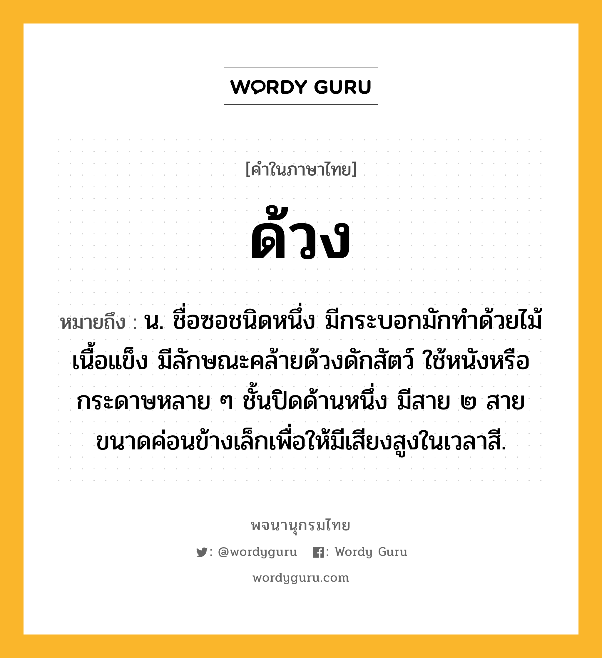 ด้วง ความหมาย หมายถึงอะไร?, คำในภาษาไทย ด้วง หมายถึง น. ชื่อซอชนิดหนึ่ง มีกระบอกมักทําด้วยไม้เนื้อแข็ง มีลักษณะคล้ายด้วงดักสัตว์ ใช้หนังหรือกระดาษหลาย ๆ ชั้นปิดด้านหนึ่ง มีสาย ๒ สาย ขนาดค่อนข้างเล็กเพื่อให้มีเสียงสูงในเวลาสี.