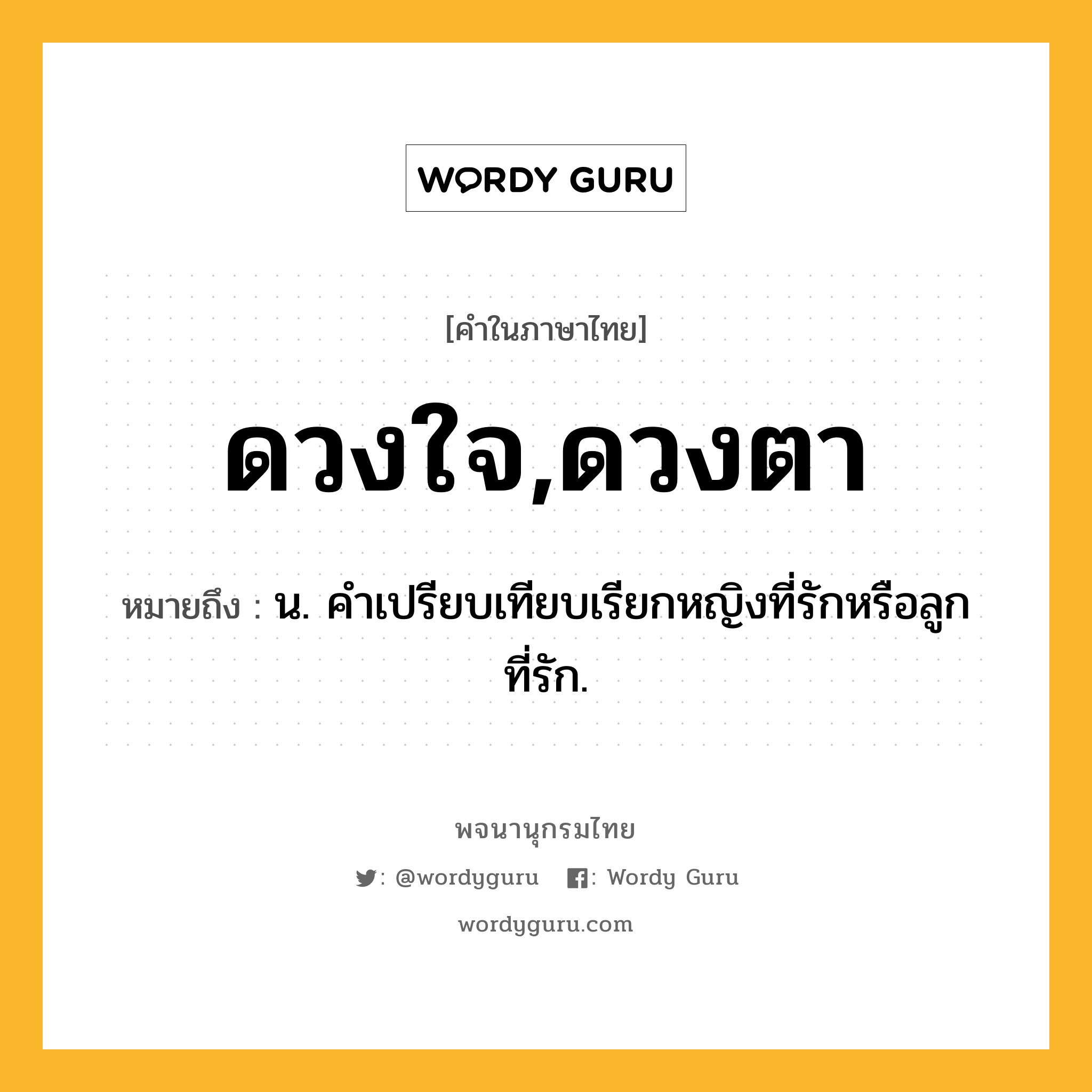 ดวงใจ,ดวงตา ความหมาย หมายถึงอะไร?, คำในภาษาไทย ดวงใจ,ดวงตา หมายถึง น. คําเปรียบเทียบเรียกหญิงที่รักหรือลูกที่รัก.