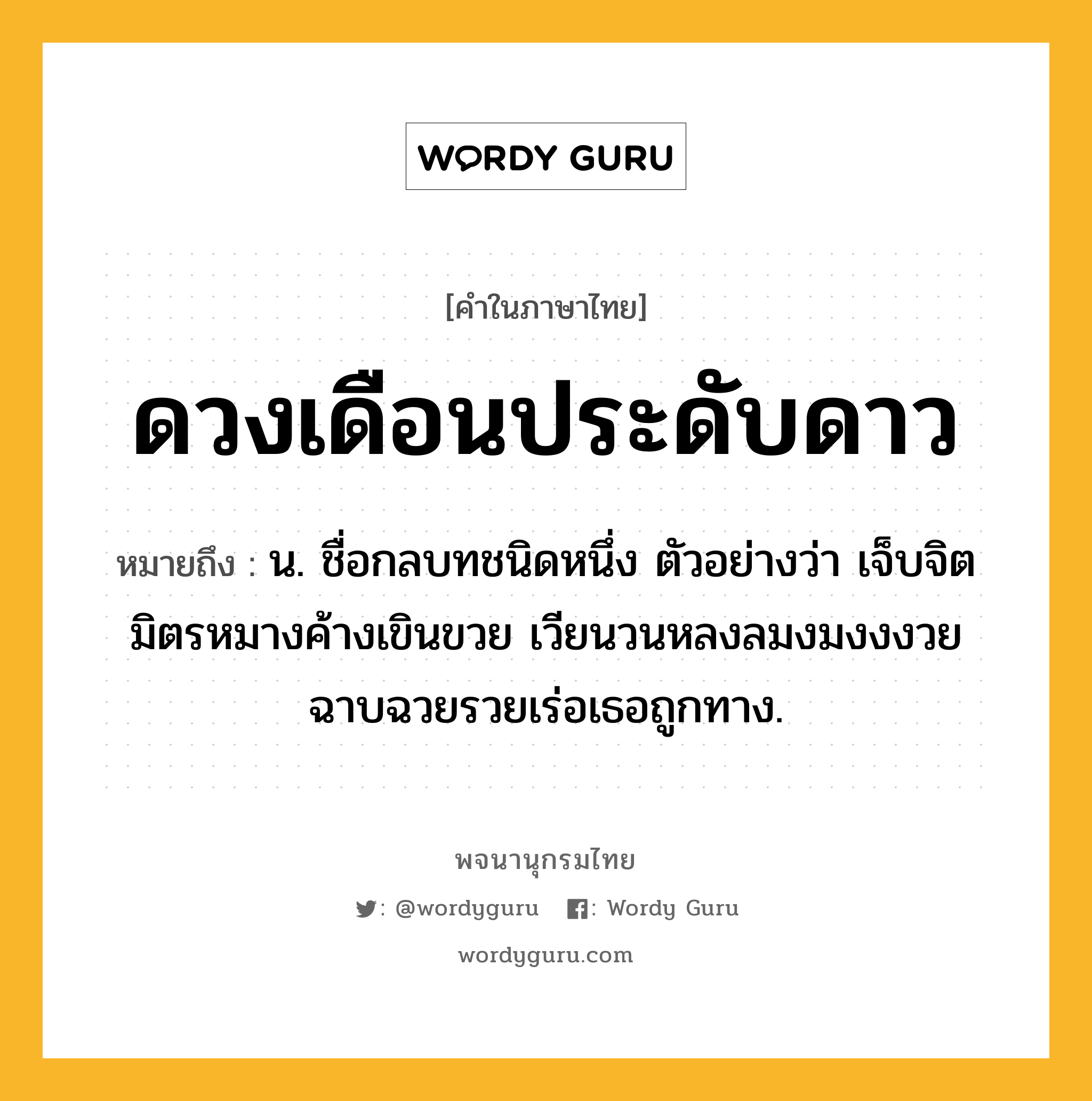 ดวงเดือนประดับดาว ความหมาย หมายถึงอะไร?, คำในภาษาไทย ดวงเดือนประดับดาว หมายถึง น. ชื่อกลบทชนิดหนึ่ง ตัวอย่างว่า เจ็บจิตมิตรหมางค้างเขินขวย เวียนวนหลงลมงมงงงวย ฉาบฉวยรวยเร่อเธอถูกทาง.