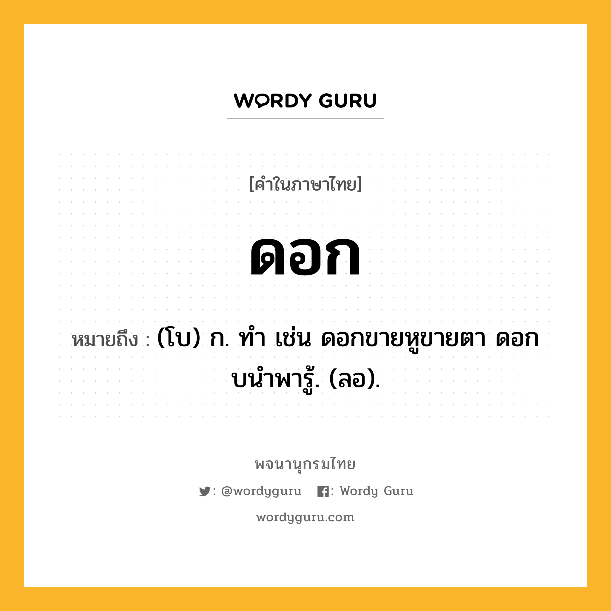 ดอก ความหมาย หมายถึงอะไร?, คำในภาษาไทย ดอก หมายถึง (โบ) ก. ทํา เช่น ดอกขายหูขายตา ดอกบนําพารู้. (ลอ).