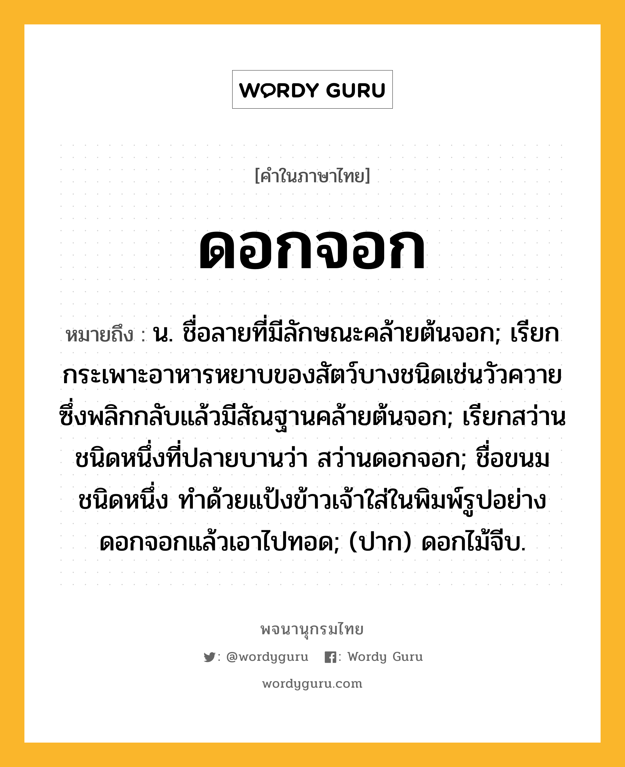 ดอกจอก ความหมาย หมายถึงอะไร?, คำในภาษาไทย ดอกจอก หมายถึง น. ชื่อลายที่มีลักษณะคล้ายต้นจอก; เรียกกระเพาะอาหารหยาบของสัตว์บางชนิดเช่นวัวควาย ซึ่งพลิกกลับแล้วมีสัณฐานคล้ายต้นจอก; เรียกสว่านชนิดหนึ่งที่ปลายบานว่า สว่านดอกจอก; ชื่อขนมชนิดหนึ่ง ทําด้วยแป้งข้าวเจ้าใส่ในพิมพ์รูปอย่างดอกจอกแล้วเอาไปทอด; (ปาก) ดอกไม้จีบ.