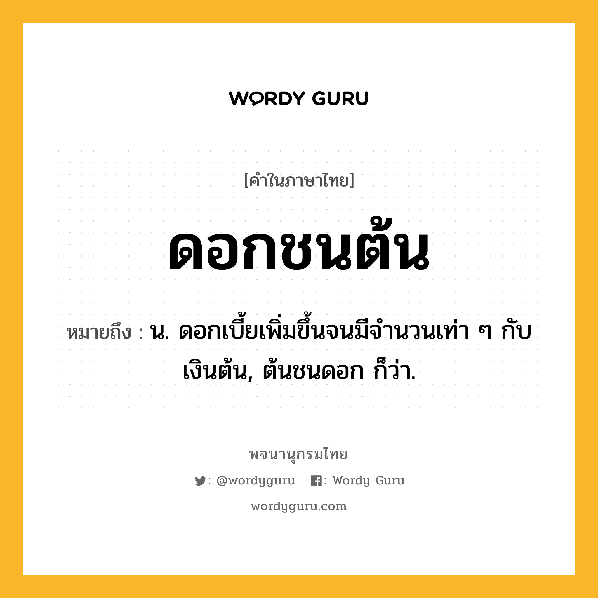 ดอกชนต้น ความหมาย หมายถึงอะไร?, คำในภาษาไทย ดอกชนต้น หมายถึง น. ดอกเบี้ยเพิ่มขึ้นจนมีจํานวนเท่า ๆ กับเงินต้น, ต้นชนดอก ก็ว่า.