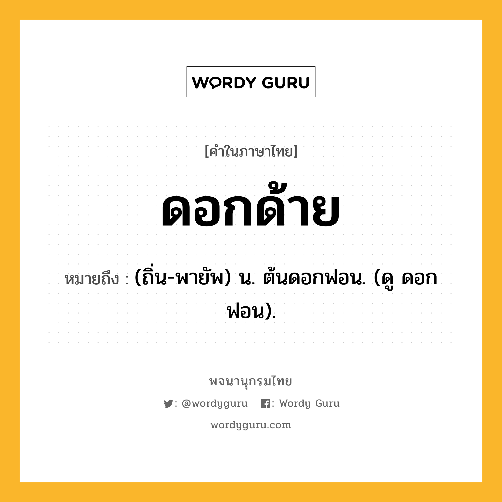 ดอกด้าย ความหมาย หมายถึงอะไร?, คำในภาษาไทย ดอกด้าย หมายถึง (ถิ่น-พายัพ) น. ต้นดอกฟอน. (ดู ดอกฟอน).