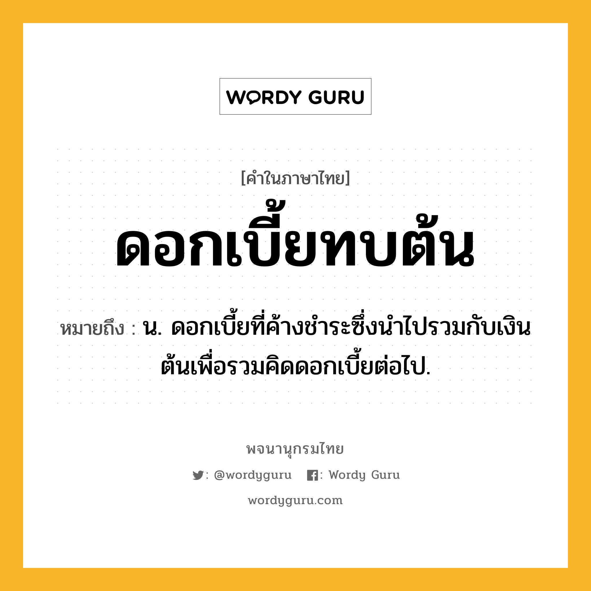 ดอกเบี้ยทบต้น ความหมาย หมายถึงอะไร?, คำในภาษาไทย ดอกเบี้ยทบต้น หมายถึง น. ดอกเบี้ยที่ค้างชําระซึ่งนําไปรวมกับเงินต้นเพื่อรวมคิดดอกเบี้ยต่อไป.