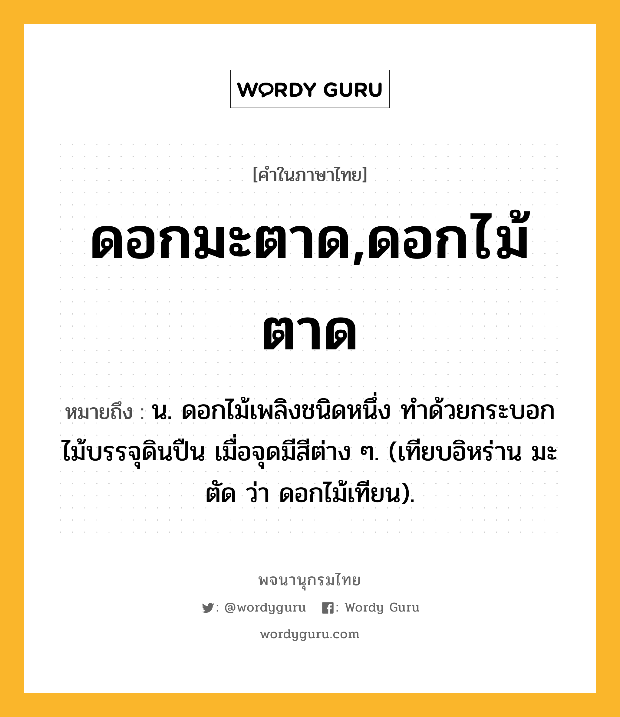 ดอกมะตาด,ดอกไม้ตาด ความหมาย หมายถึงอะไร?, คำในภาษาไทย ดอกมะตาด,ดอกไม้ตาด หมายถึง น. ดอกไม้เพลิงชนิดหนึ่ง ทําด้วยกระบอกไม้บรรจุดินปืน เมื่อจุดมีสีต่าง ๆ. (เทียบอิหร่าน มะตัด ว่า ดอกไม้เทียน).