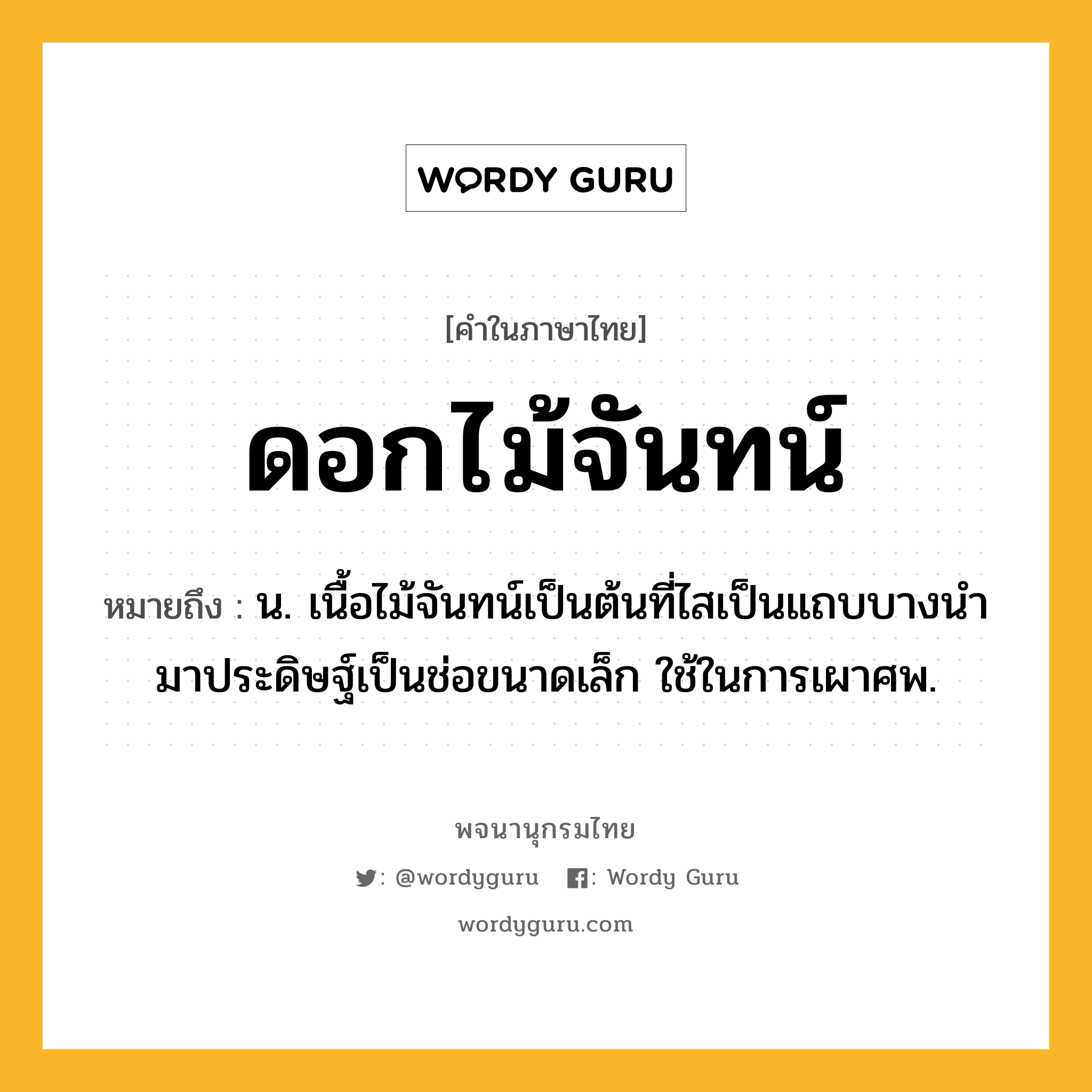 ดอกไม้จันทน์ ความหมาย หมายถึงอะไร?, คำในภาษาไทย ดอกไม้จันทน์ หมายถึง น. เนื้อไม้จันทน์เป็นต้นที่ไสเป็นแถบบางนํามาประดิษฐ์เป็นช่อขนาดเล็ก ใช้ในการเผาศพ.