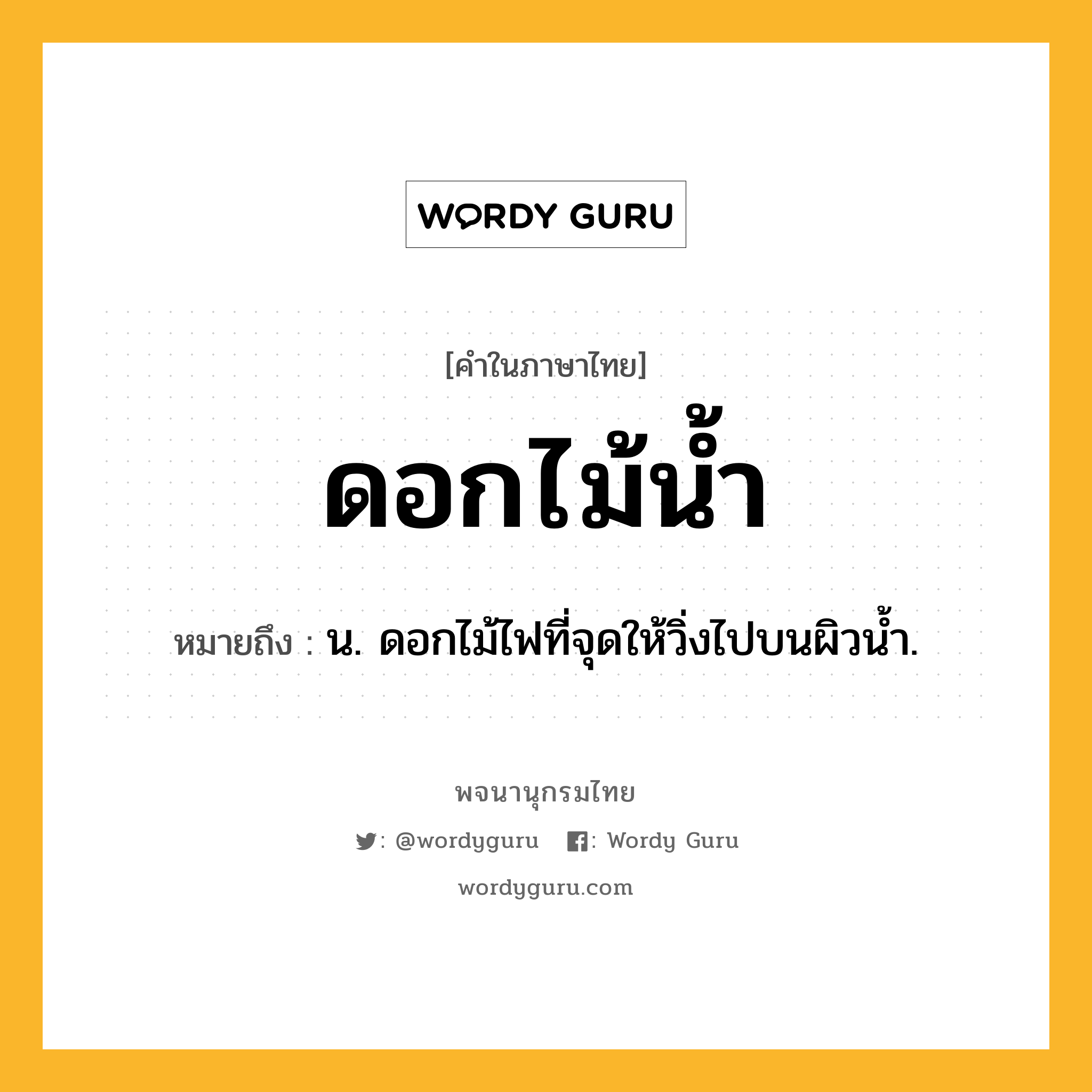 ดอกไม้น้ำ ความหมาย หมายถึงอะไร?, คำในภาษาไทย ดอกไม้น้ำ หมายถึง น. ดอกไม้ไฟที่จุดให้วิ่งไปบนผิวนํ้า.