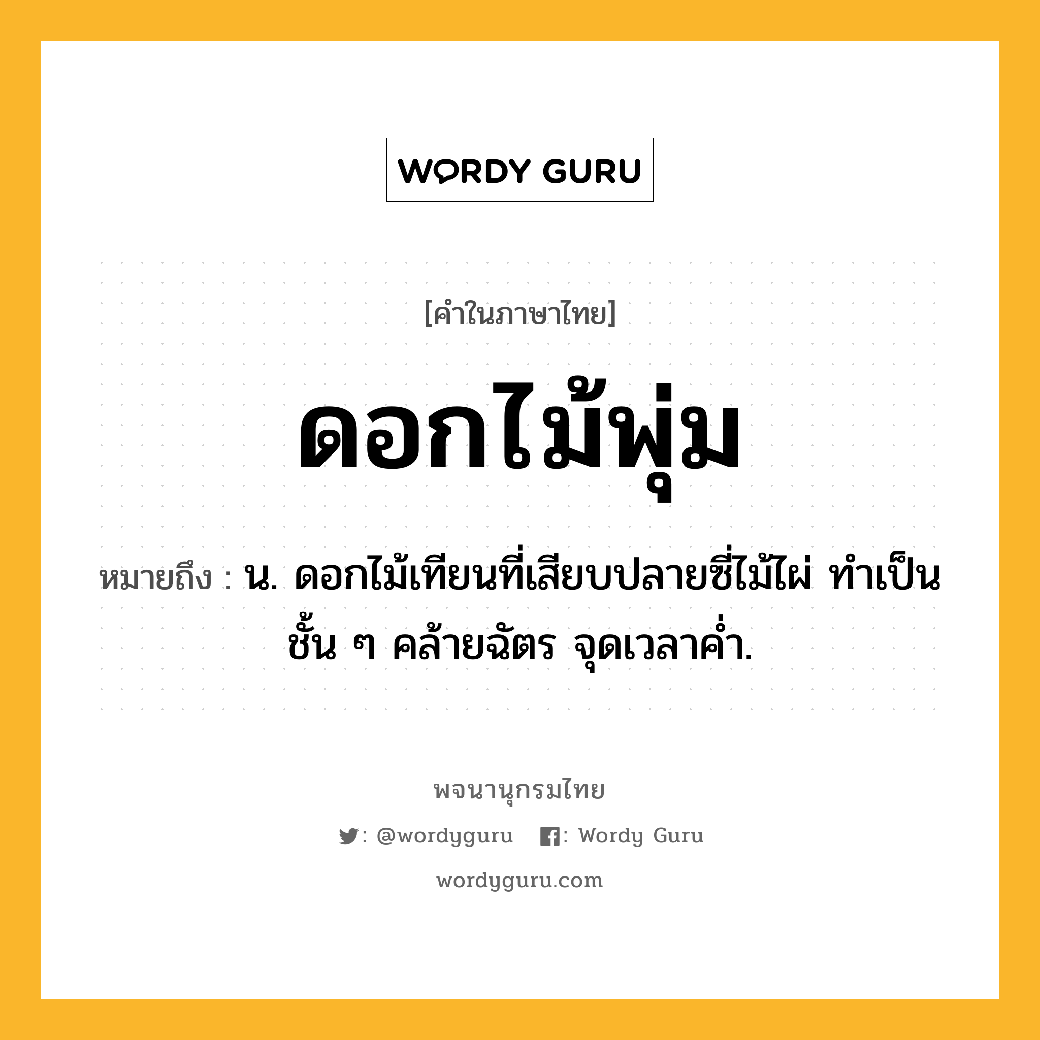 ดอกไม้พุ่ม ความหมาย หมายถึงอะไร?, คำในภาษาไทย ดอกไม้พุ่ม หมายถึง น. ดอกไม้เทียนที่เสียบปลายซี่ไม้ไผ่ ทําเป็นชั้น ๆ คล้ายฉัตร จุดเวลาคํ่า.