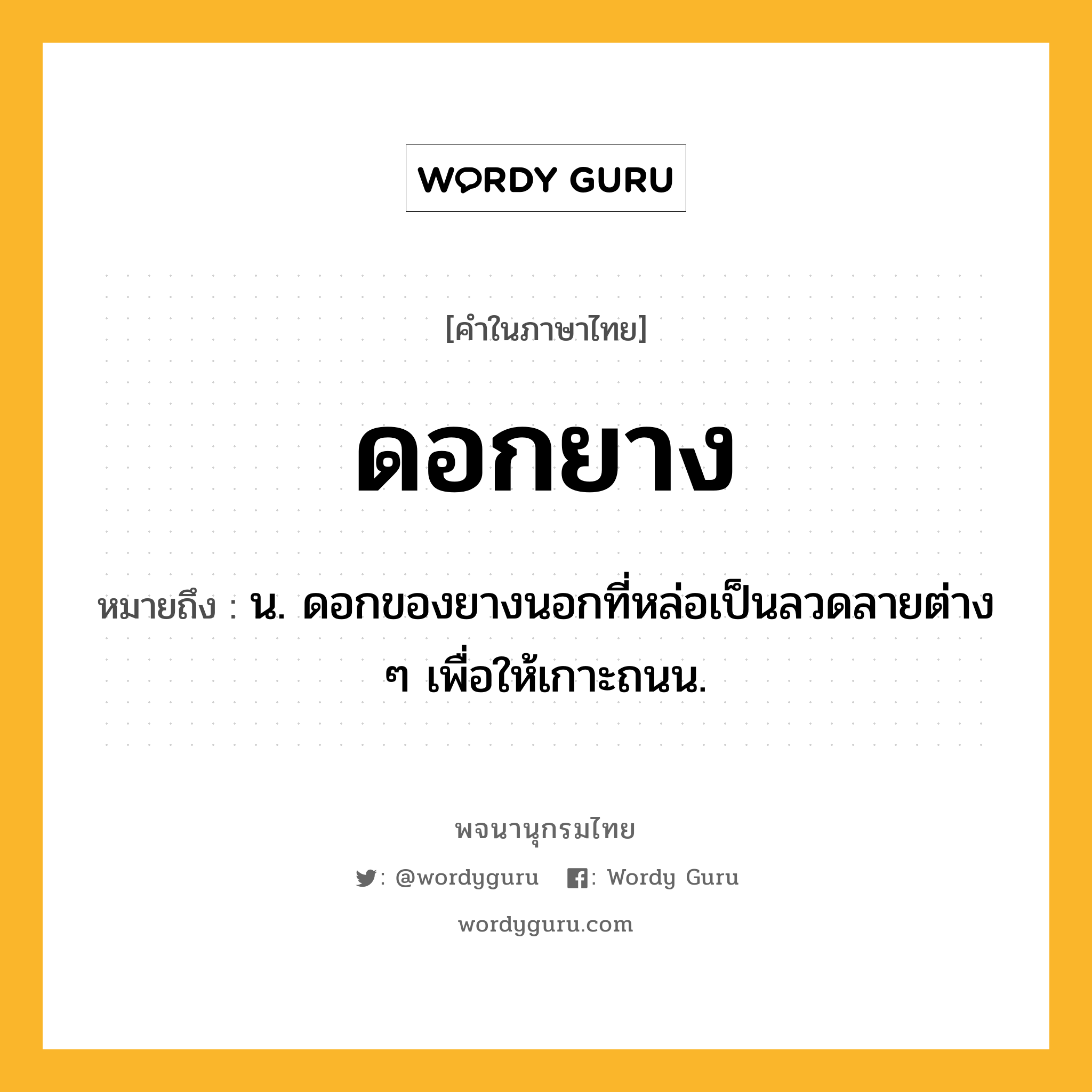 ดอกยาง ความหมาย หมายถึงอะไร?, คำในภาษาไทย ดอกยาง หมายถึง น. ดอกของยางนอกที่หล่อเป็นลวดลายต่าง ๆ เพื่อให้เกาะถนน.