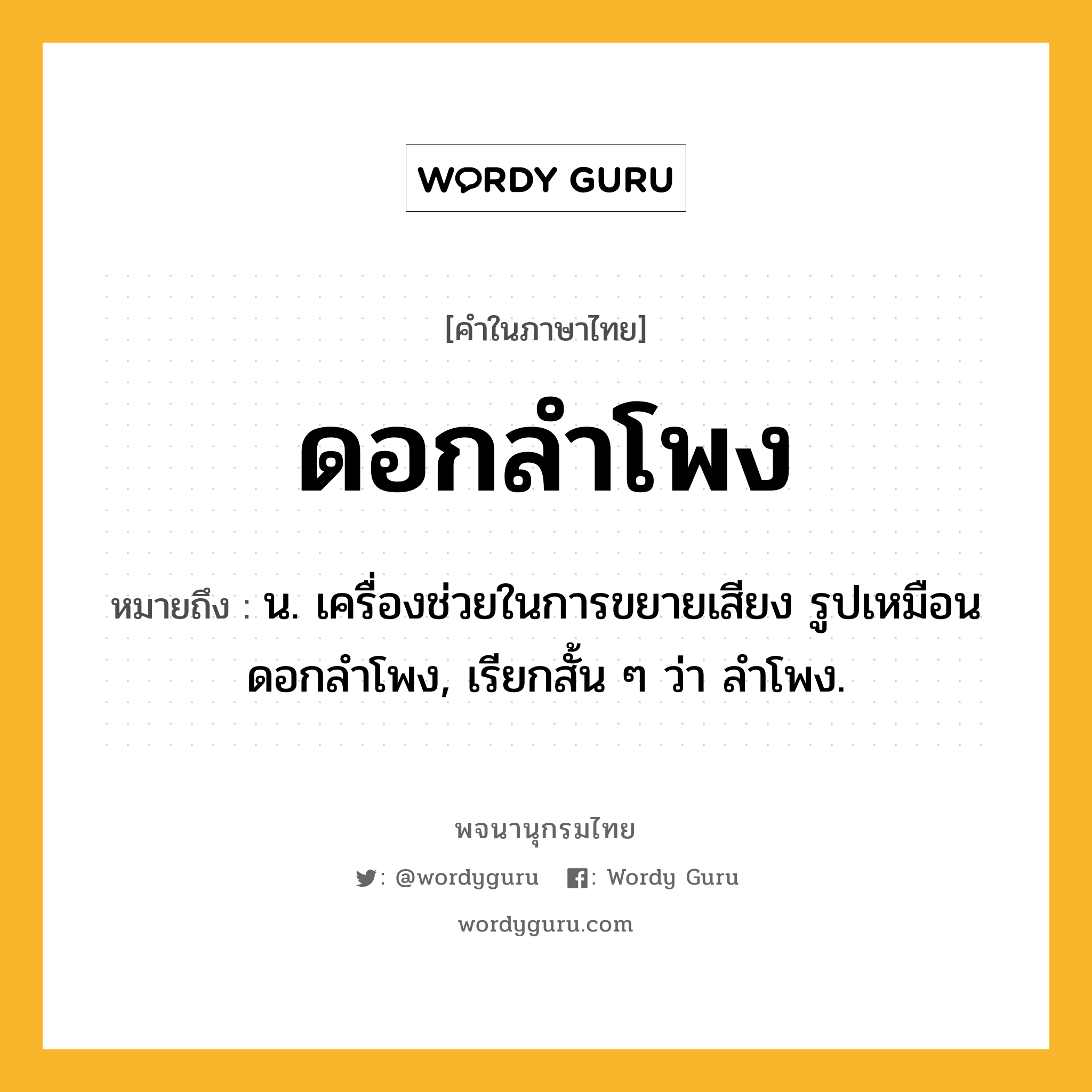 ดอกลำโพง ความหมาย หมายถึงอะไร?, คำในภาษาไทย ดอกลำโพง หมายถึง น. เครื่องช่วยในการขยายเสียง รูปเหมือนดอกลําโพง, เรียกสั้น ๆ ว่า ลําโพง.