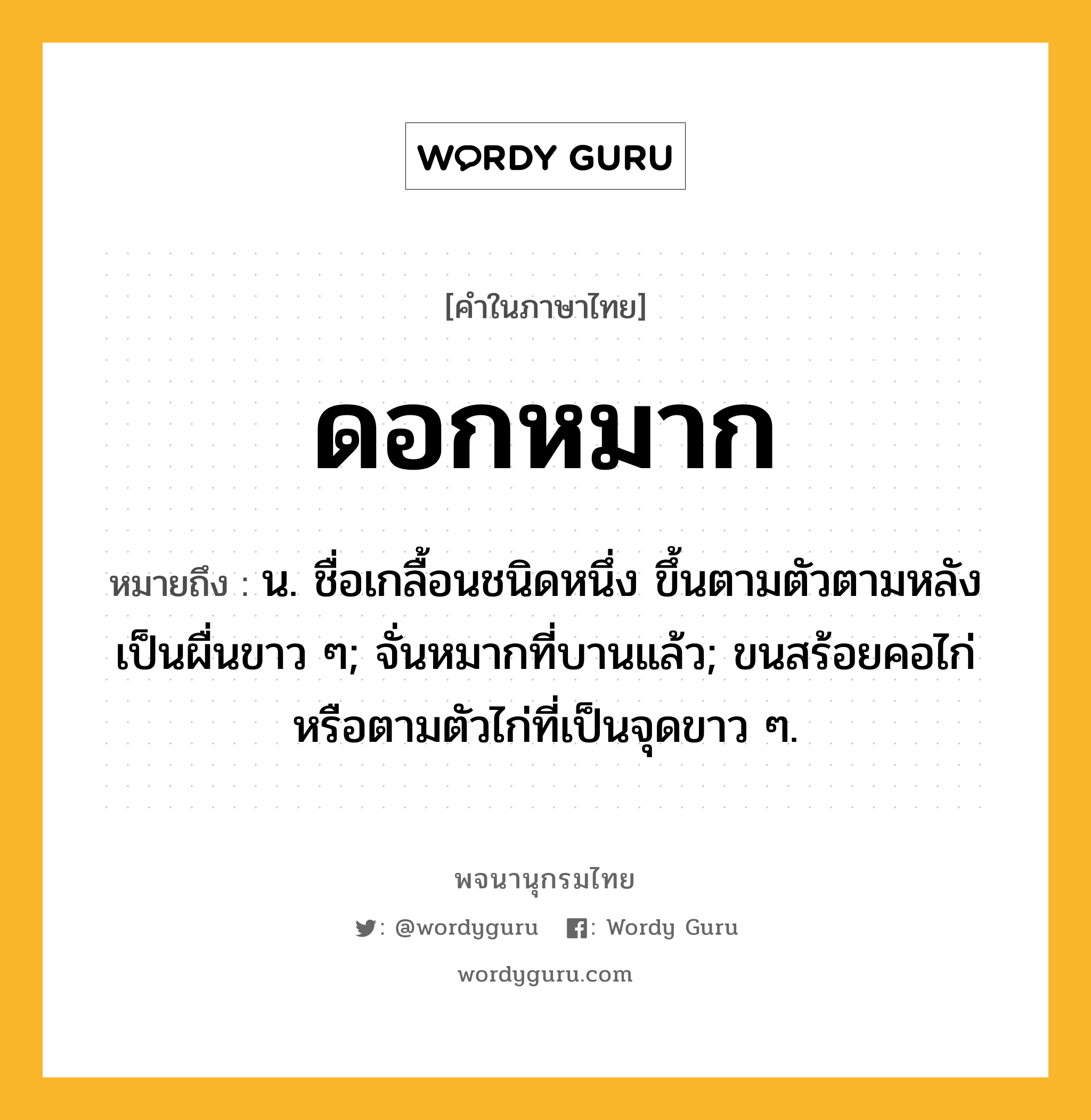 ดอกหมาก ความหมาย หมายถึงอะไร?, คำในภาษาไทย ดอกหมาก หมายถึง น. ชื่อเกลื้อนชนิดหนึ่ง ขึ้นตามตัวตามหลังเป็นผื่นขาว ๆ; จั่นหมากที่บานแล้ว; ขนสร้อยคอไก่หรือตามตัวไก่ที่เป็นจุดขาว ๆ.