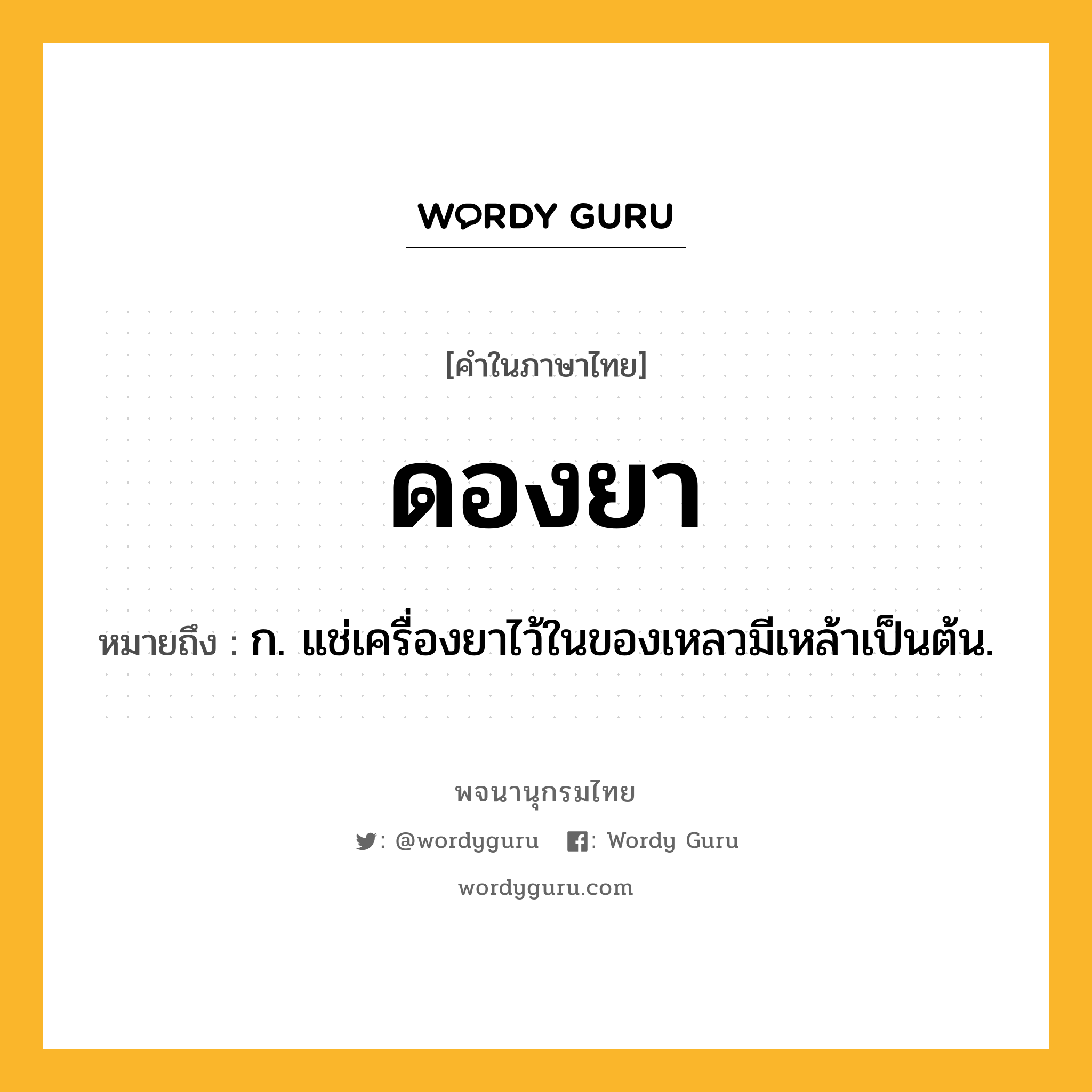 ดองยา ความหมาย หมายถึงอะไร?, คำในภาษาไทย ดองยา หมายถึง ก. แช่เครื่องยาไว้ในของเหลวมีเหล้าเป็นต้น.