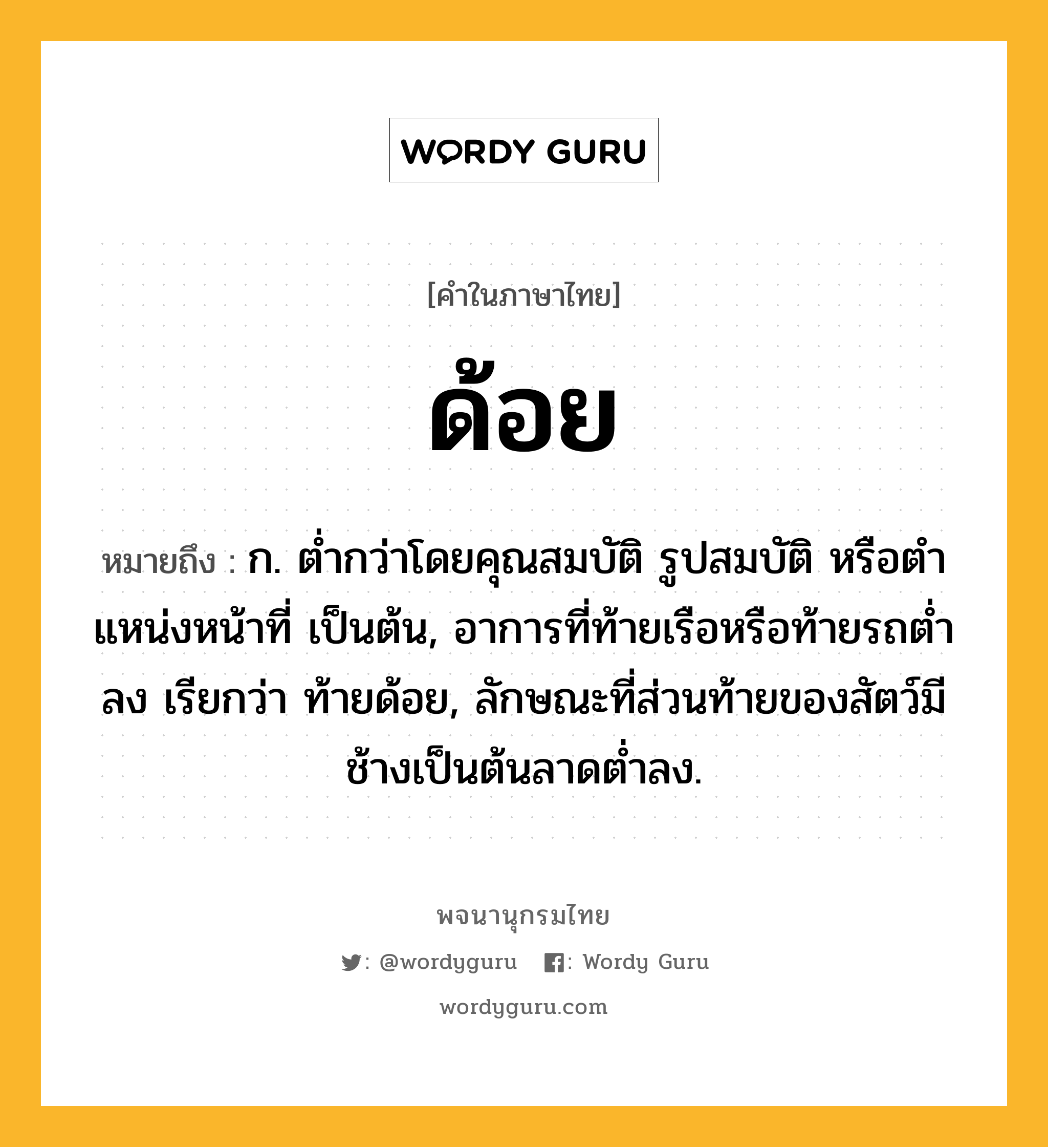 ด้อย ความหมาย หมายถึงอะไร?, คำในภาษาไทย ด้อย หมายถึง ก. ตํ่ากว่าโดยคุณสมบัติ รูปสมบัติ หรือตําแหน่งหน้าที่ เป็นต้น, อาการที่ท้ายเรือหรือท้ายรถตํ่าลง เรียกว่า ท้ายด้อย, ลักษณะที่ส่วนท้ายของสัตว์มีช้างเป็นต้นลาดตํ่าลง.