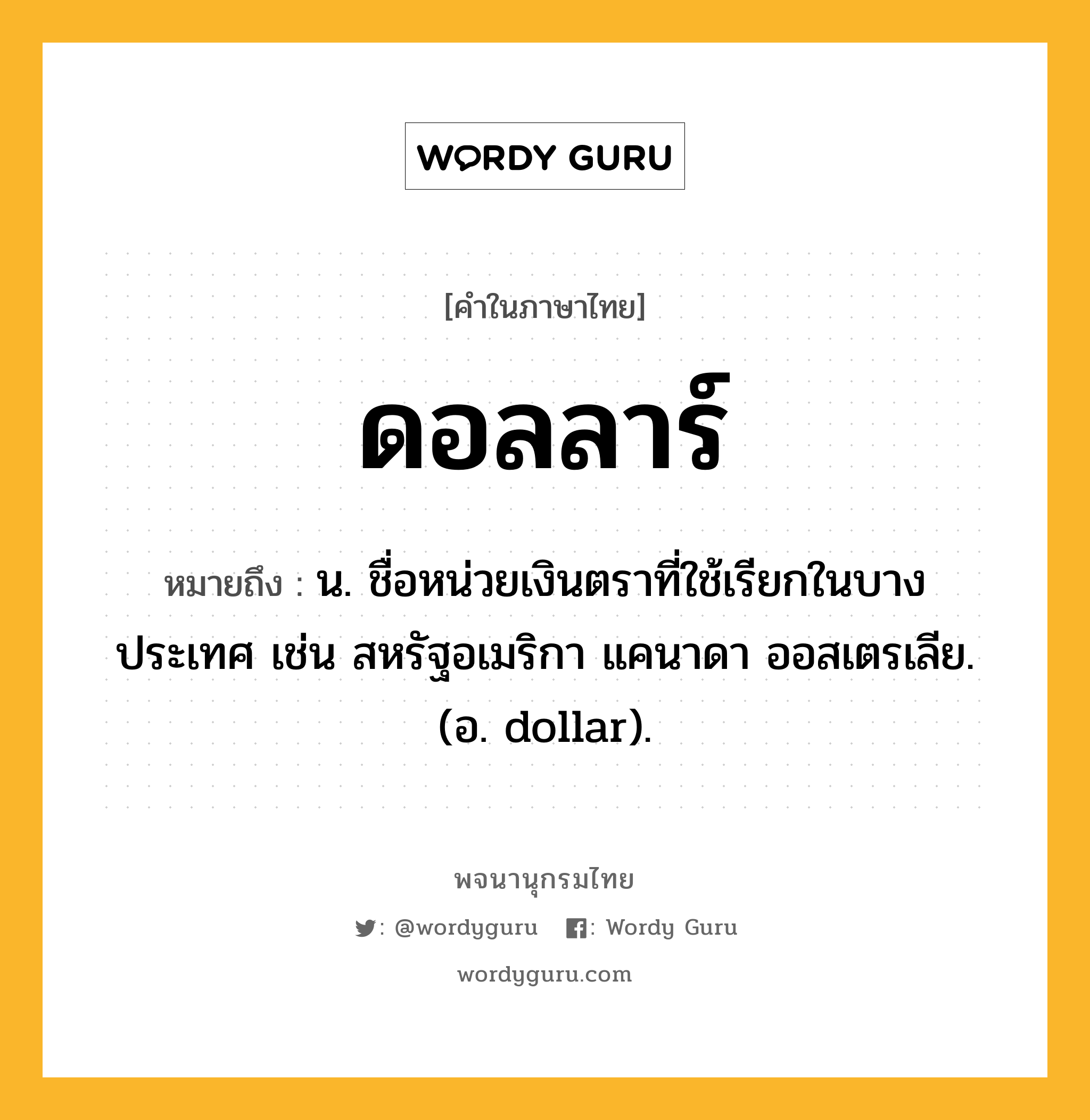 ดอลลาร์ ความหมาย หมายถึงอะไร?, คำในภาษาไทย ดอลลาร์ หมายถึง น. ชื่อหน่วยเงินตราที่ใช้เรียกในบางประเทศ เช่น สหรัฐอเมริกา แคนาดา ออสเตรเลีย. (อ. dollar).