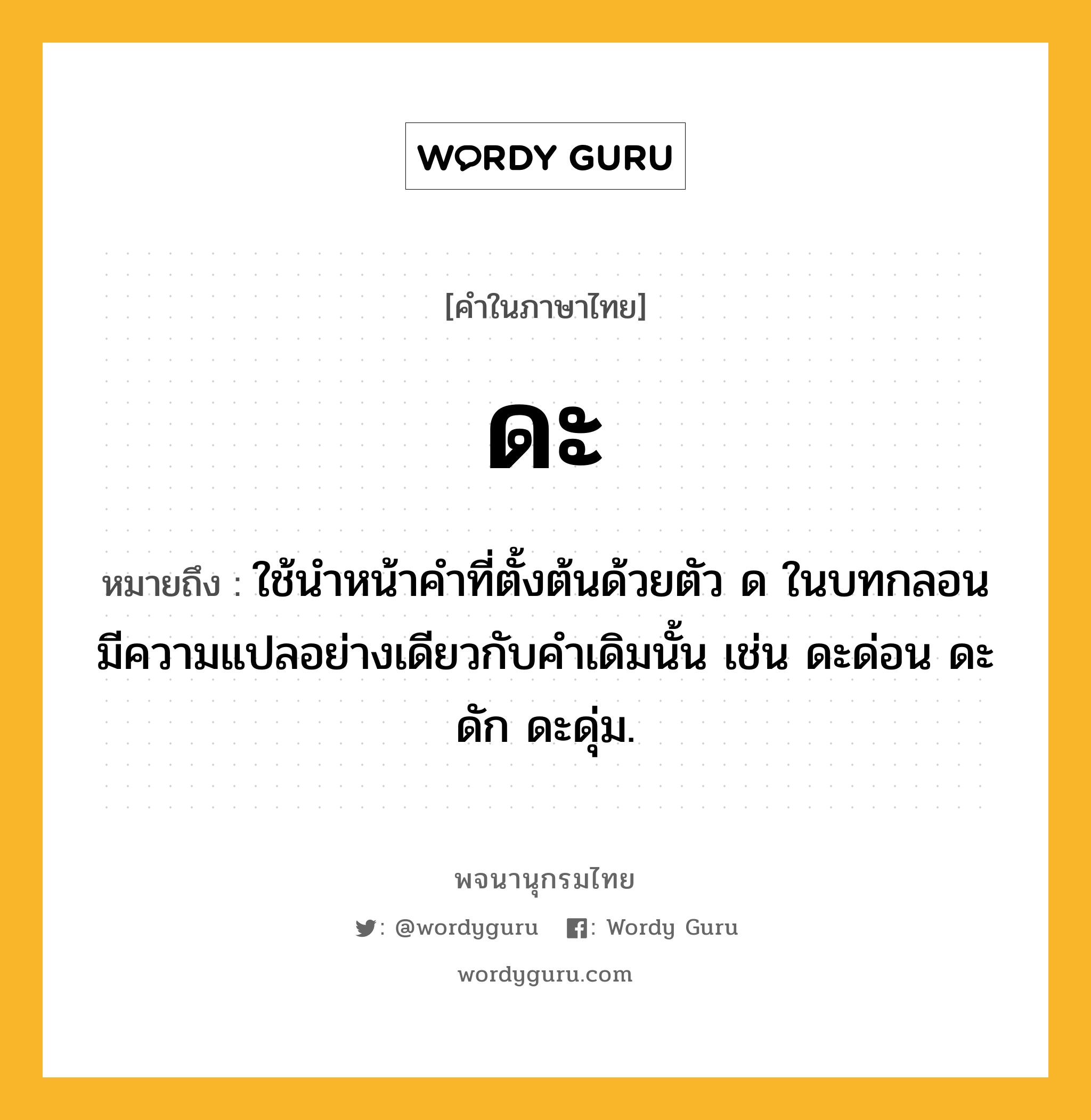 ดะ ความหมาย หมายถึงอะไร?, คำในภาษาไทย ดะ หมายถึง ใช้นําหน้าคําที่ตั้งต้นด้วยตัว ด ในบทกลอน มีความแปลอย่างเดียวกับคําเดิมนั้น เช่น ดะด่อน ดะดัก ดะดุ่ม.