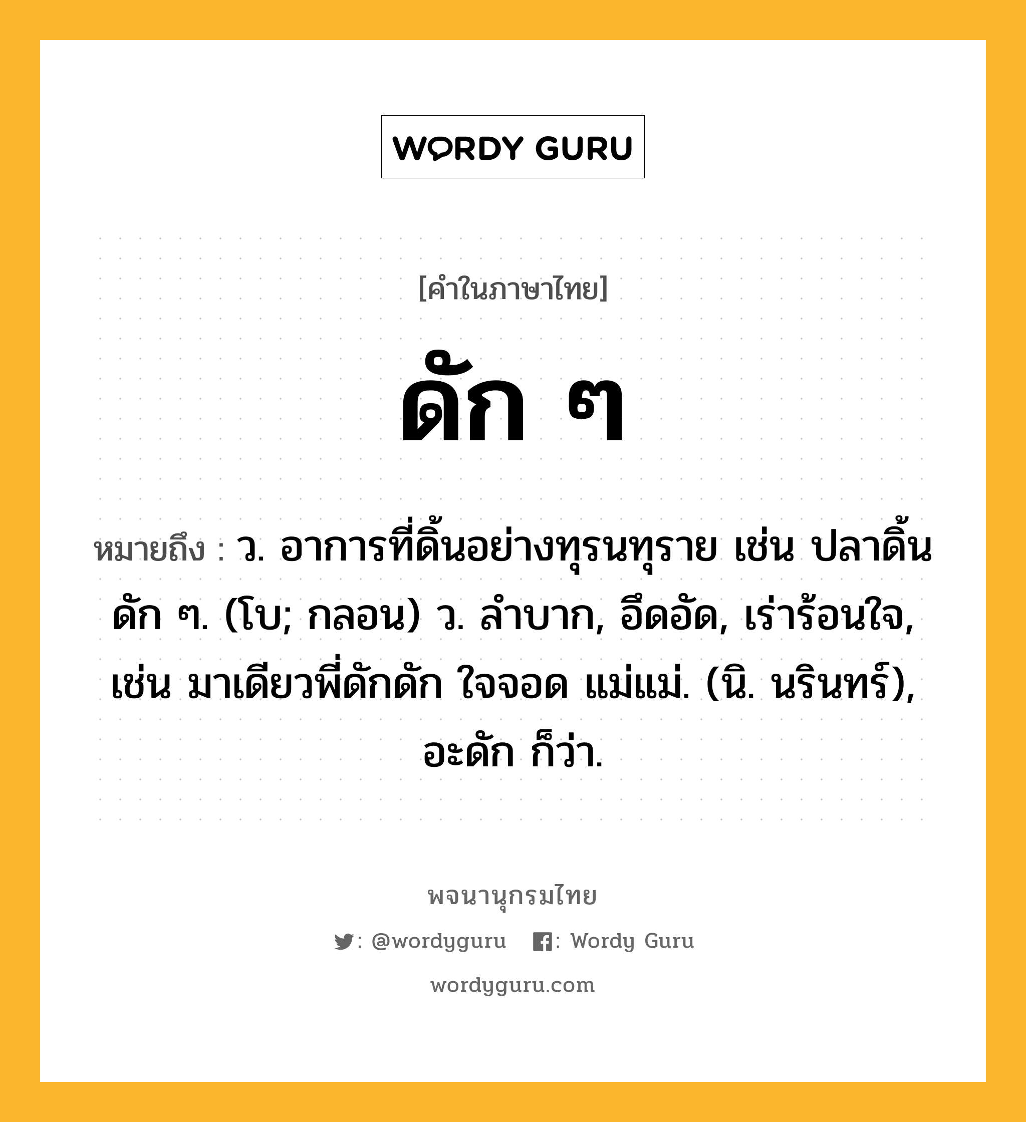 ดัก ๆ ความหมาย หมายถึงอะไร?, คำในภาษาไทย ดัก ๆ หมายถึง ว. อาการที่ดิ้นอย่างทุรนทุราย เช่น ปลาดิ้นดัก ๆ. (โบ; กลอน) ว. ลำบาก, อึดอัด, เร่าร้อนใจ, เช่น มาเดียวพี่ดักดัก ใจจอด แม่แม่. (นิ. นรินทร์), อะดัก ก็ว่า.