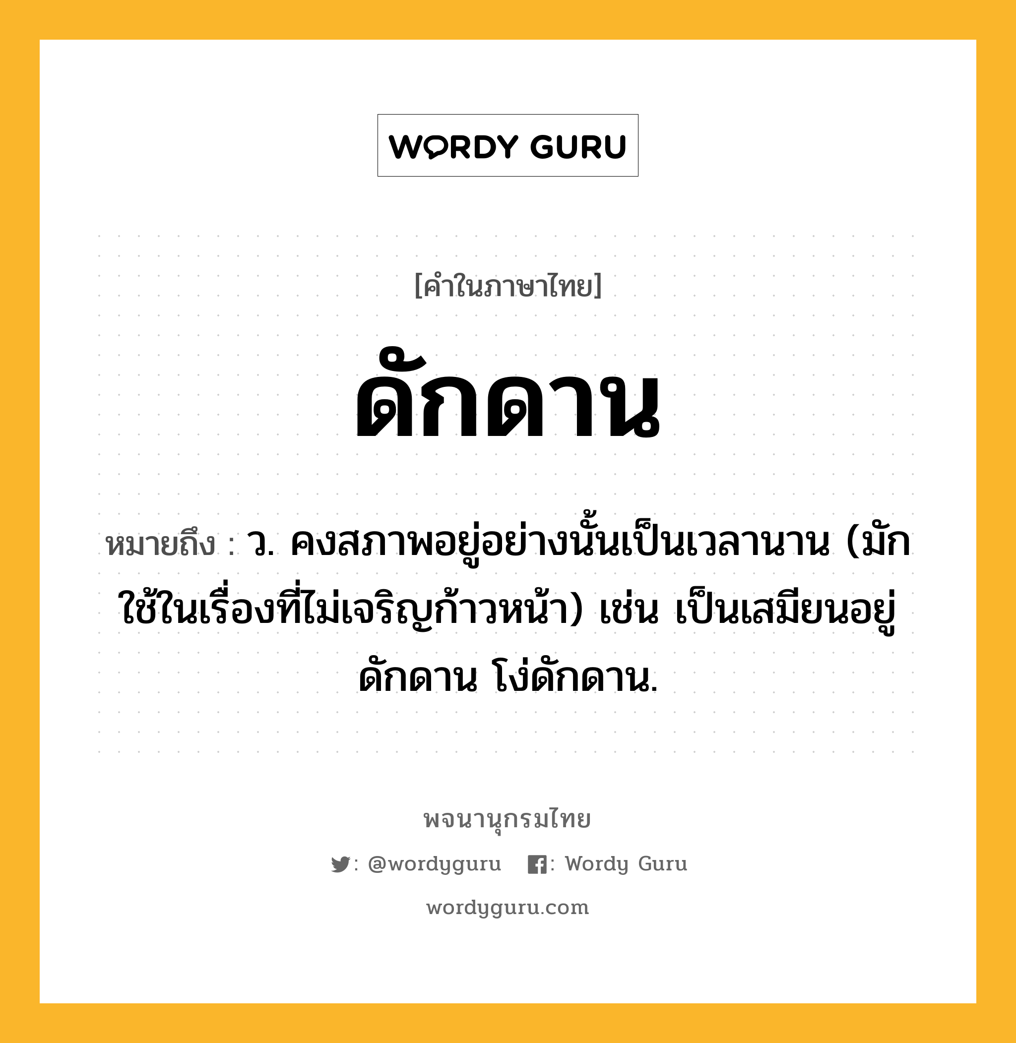 ดักดาน ความหมาย หมายถึงอะไร?, คำในภาษาไทย ดักดาน หมายถึง ว. คงสภาพอยู่อย่างนั้นเป็นเวลานาน (มักใช้ในเรื่องที่ไม่เจริญก้าวหน้า) เช่น เป็นเสมียนอยู่ดักดาน โง่ดักดาน.