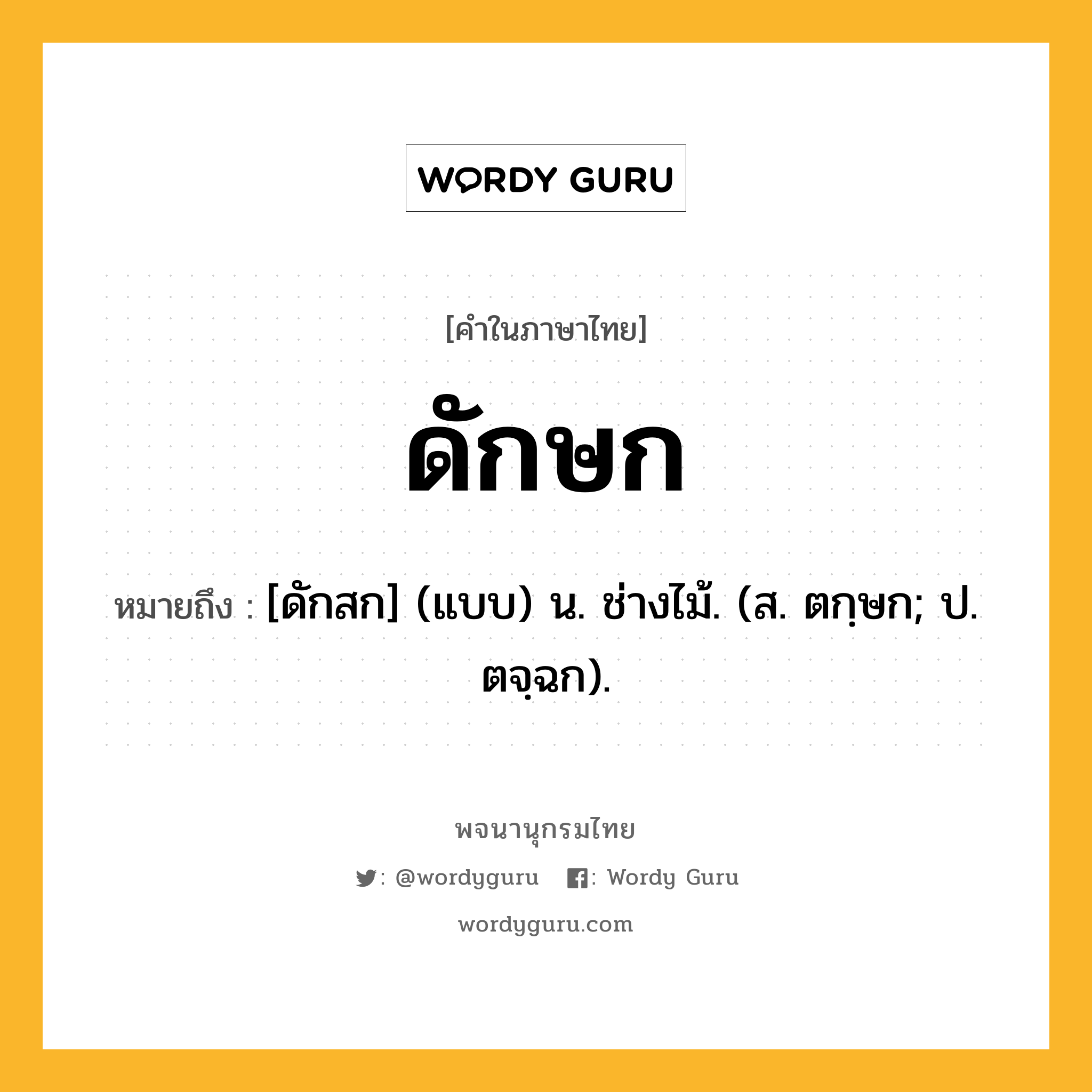 ดักษก ความหมาย หมายถึงอะไร?, คำในภาษาไทย ดักษก หมายถึง [ดักสก] (แบบ) น. ช่างไม้. (ส. ตกฺษก; ป. ตจฺฉก).