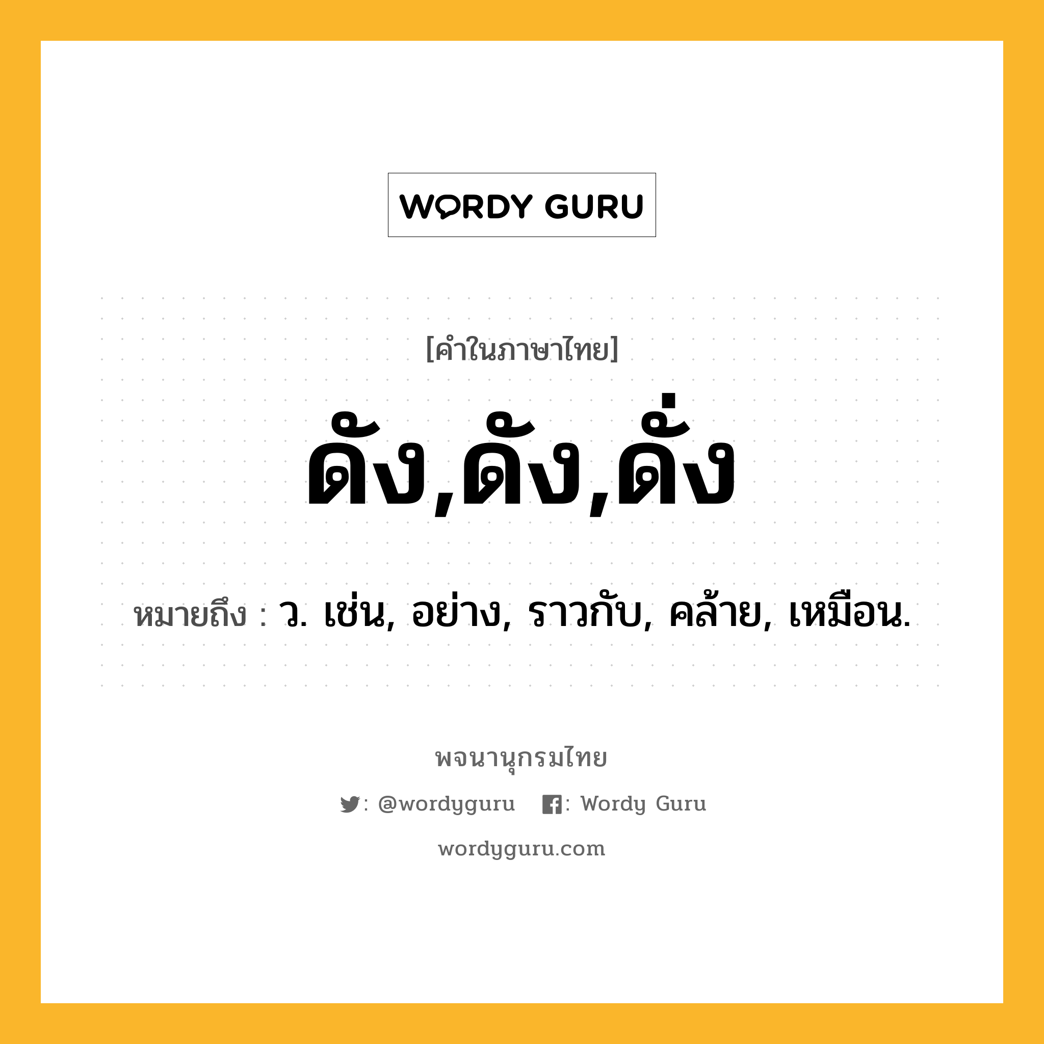 ดัง,ดัง,ดั่ง ความหมาย หมายถึงอะไร?, คำในภาษาไทย ดัง,ดัง,ดั่ง หมายถึง ว. เช่น, อย่าง, ราวกับ, คล้าย, เหมือน.