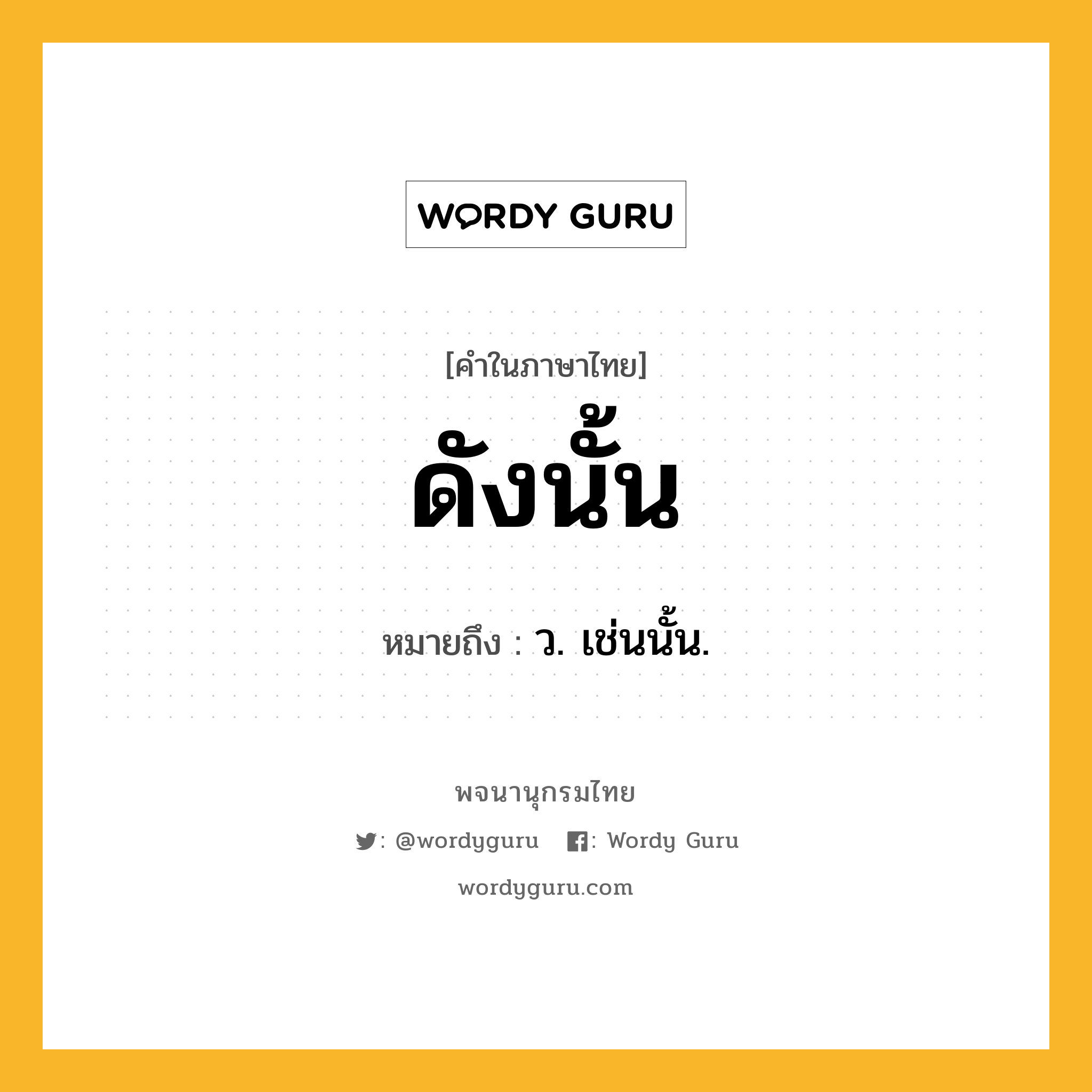 ดังนั้น ความหมาย หมายถึงอะไร?, คำในภาษาไทย ดังนั้น หมายถึง ว. เช่นนั้น.