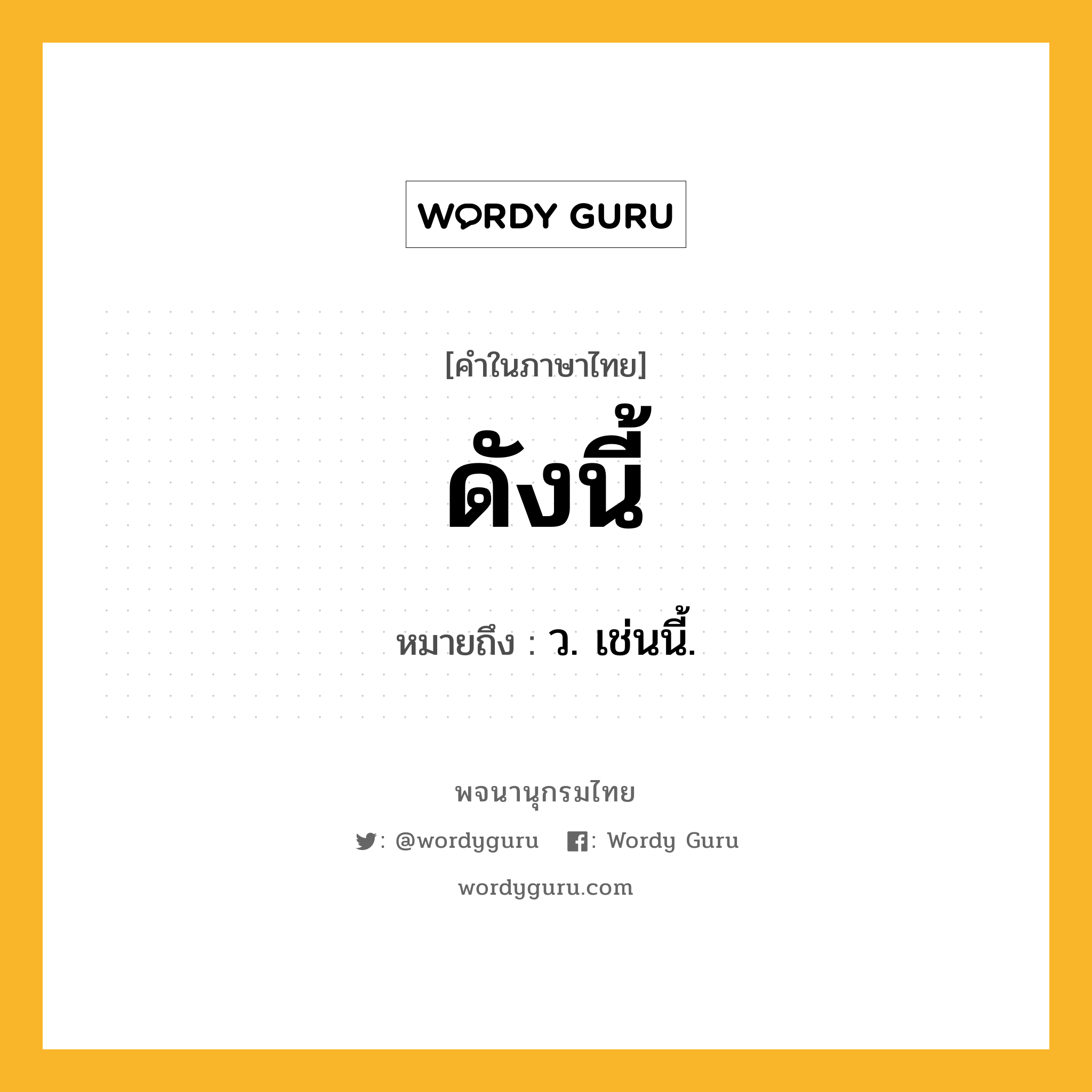 ดังนี้ ความหมาย หมายถึงอะไร?, คำในภาษาไทย ดังนี้ หมายถึง ว. เช่นนี้.