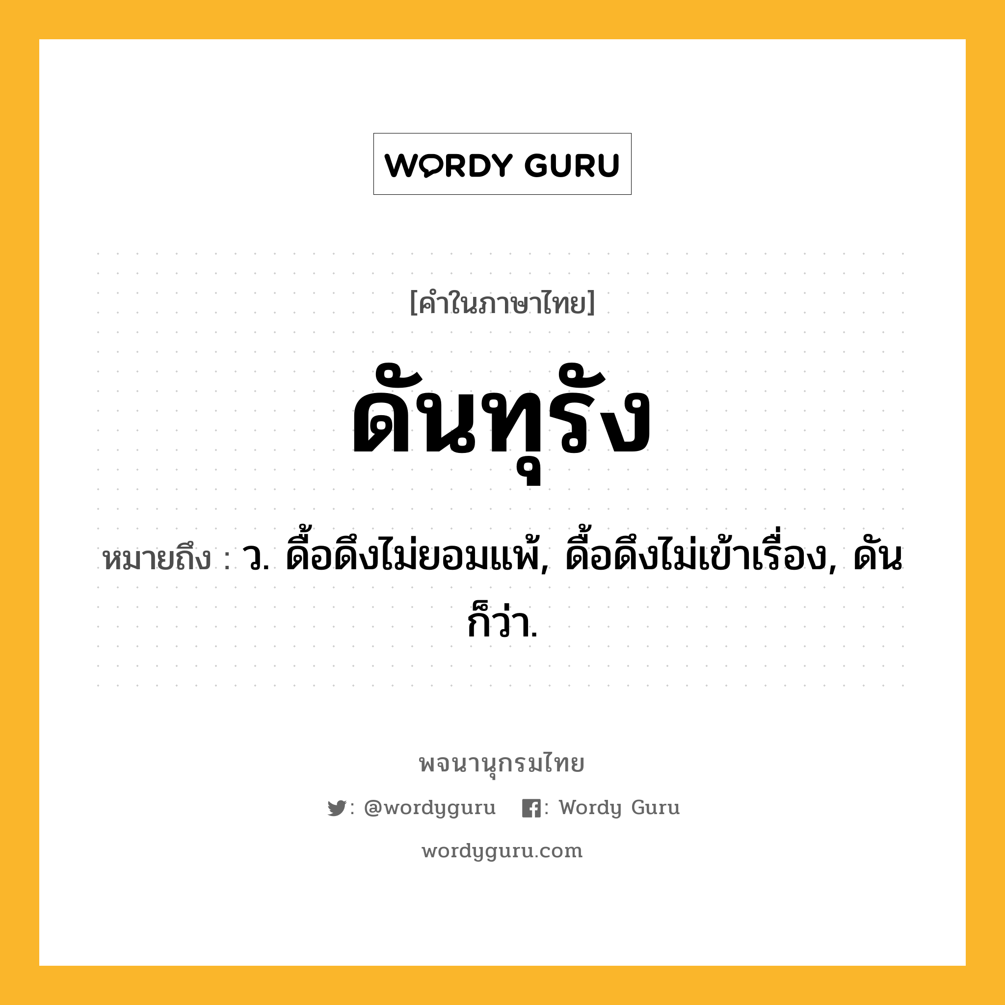 ดันทุรัง ความหมาย หมายถึงอะไร?, คำในภาษาไทย ดันทุรัง หมายถึง ว. ดื้อดึงไม่ยอมแพ้, ดื้อดึงไม่เข้าเรื่อง, ดัน ก็ว่า.